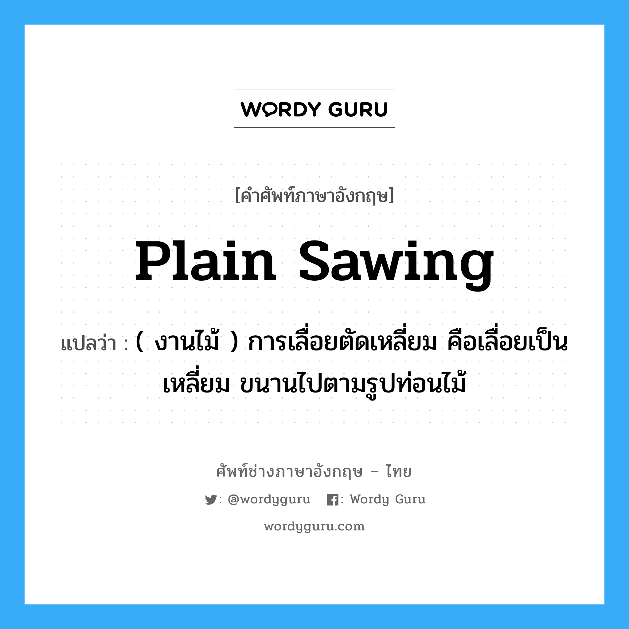 plain sawing แปลว่า?, คำศัพท์ช่างภาษาอังกฤษ - ไทย plain sawing คำศัพท์ภาษาอังกฤษ plain sawing แปลว่า ( งานไม้ ) การเลื่อยตัดเหลี่ยม คือเลื่อยเป็นเหลี่ยม ขนานไปตามรูปท่อนไม้