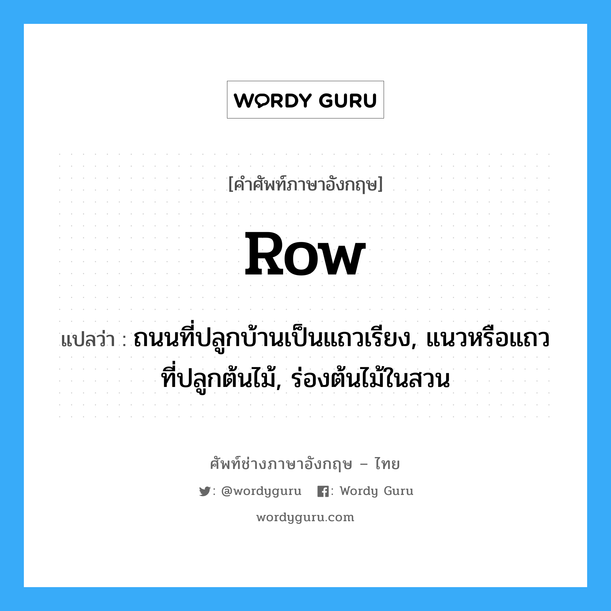 row แปลว่า?, คำศัพท์ช่างภาษาอังกฤษ - ไทย row คำศัพท์ภาษาอังกฤษ row แปลว่า ถนนที่ปลูกบ้านเป็นแถวเรียง, แนวหรือแถวที่ปลูกต้นไม้, ร่องต้นไม้ในสวน