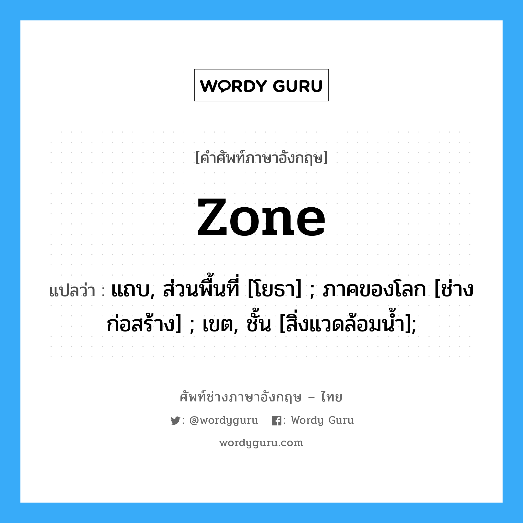 zone แปลว่า?, คำศัพท์ช่างภาษาอังกฤษ - ไทย zone คำศัพท์ภาษาอังกฤษ zone แปลว่า แถบ, ส่วนพื้นที่ [โยธา] ; ภาคของโลก [ช่างก่อสร้าง] ; เขต, ชั้น [สิ่งแวดล้อมน้ำ];