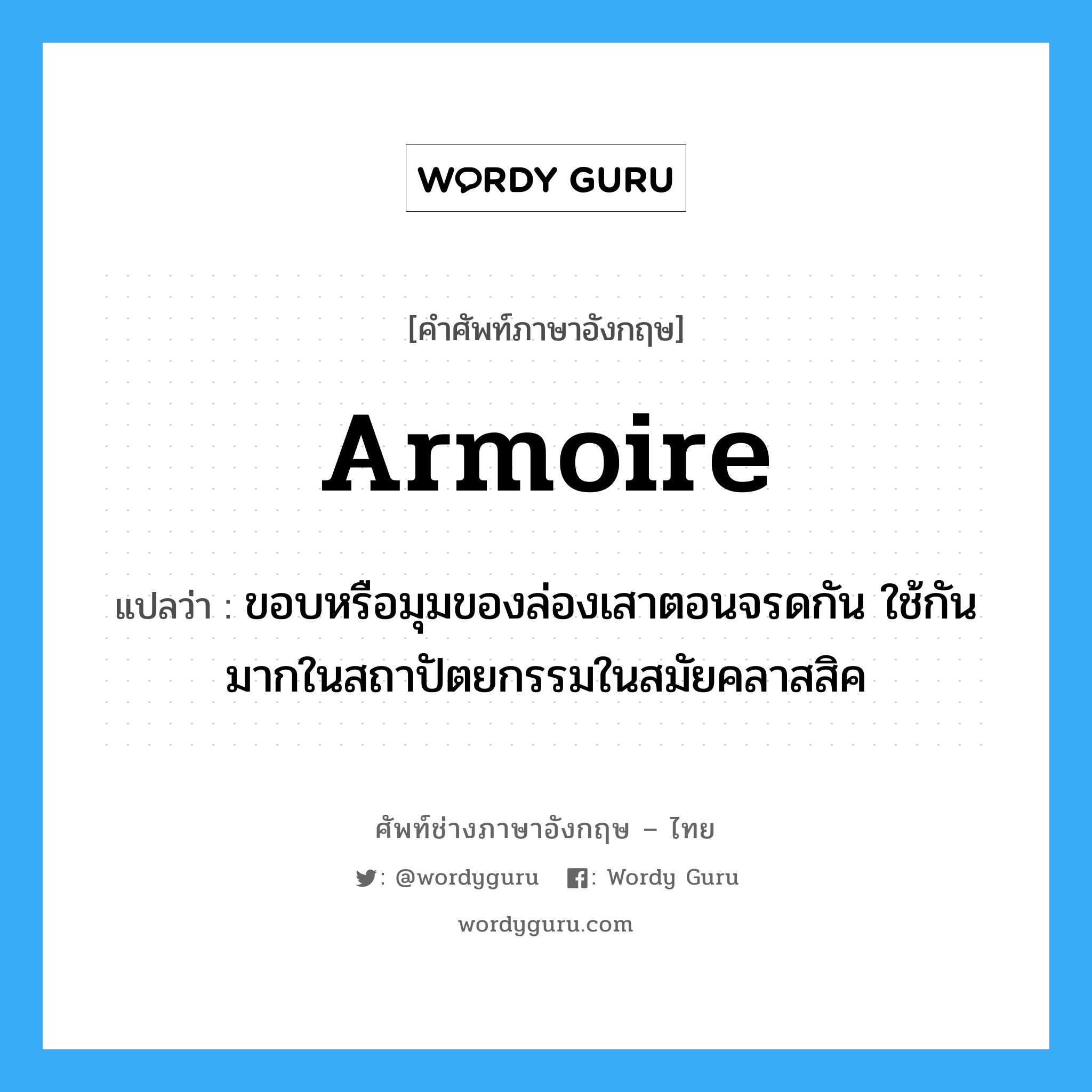 armoire แปลว่า?, คำศัพท์ช่างภาษาอังกฤษ - ไทย armoire คำศัพท์ภาษาอังกฤษ armoire แปลว่า ขอบหรือมุมของล่องเสาตอนจรดกัน ใช้กันมากในสถาปัตยกรรมในสมัยคลาสสิค