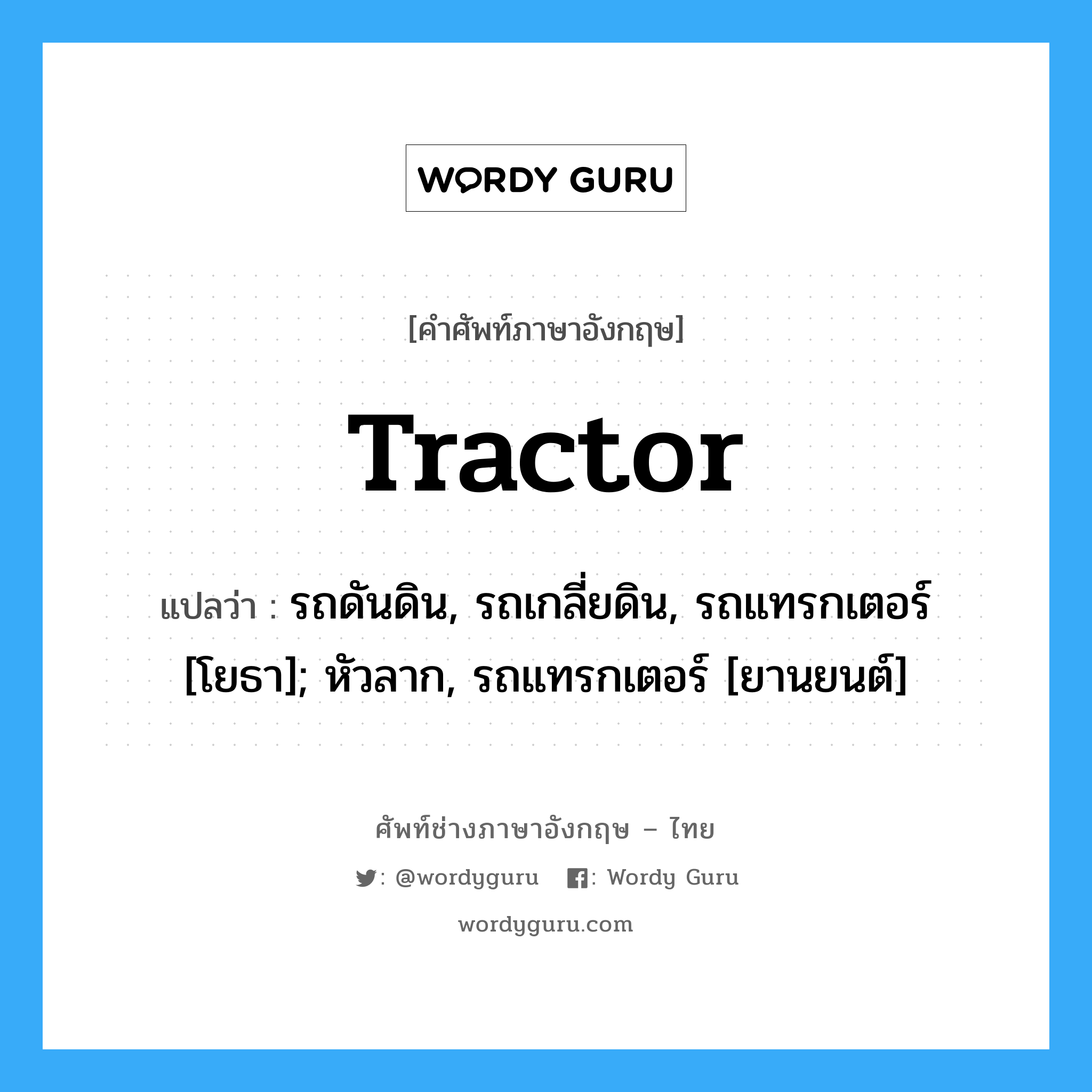 tractor แปลว่า?, คำศัพท์ช่างภาษาอังกฤษ - ไทย tractor คำศัพท์ภาษาอังกฤษ tractor แปลว่า รถดันดิน, รถเกลี่ยดิน, รถแทรกเตอร์ [โยธา]; หัวลาก, รถแทรกเตอร์ [ยานยนต์]