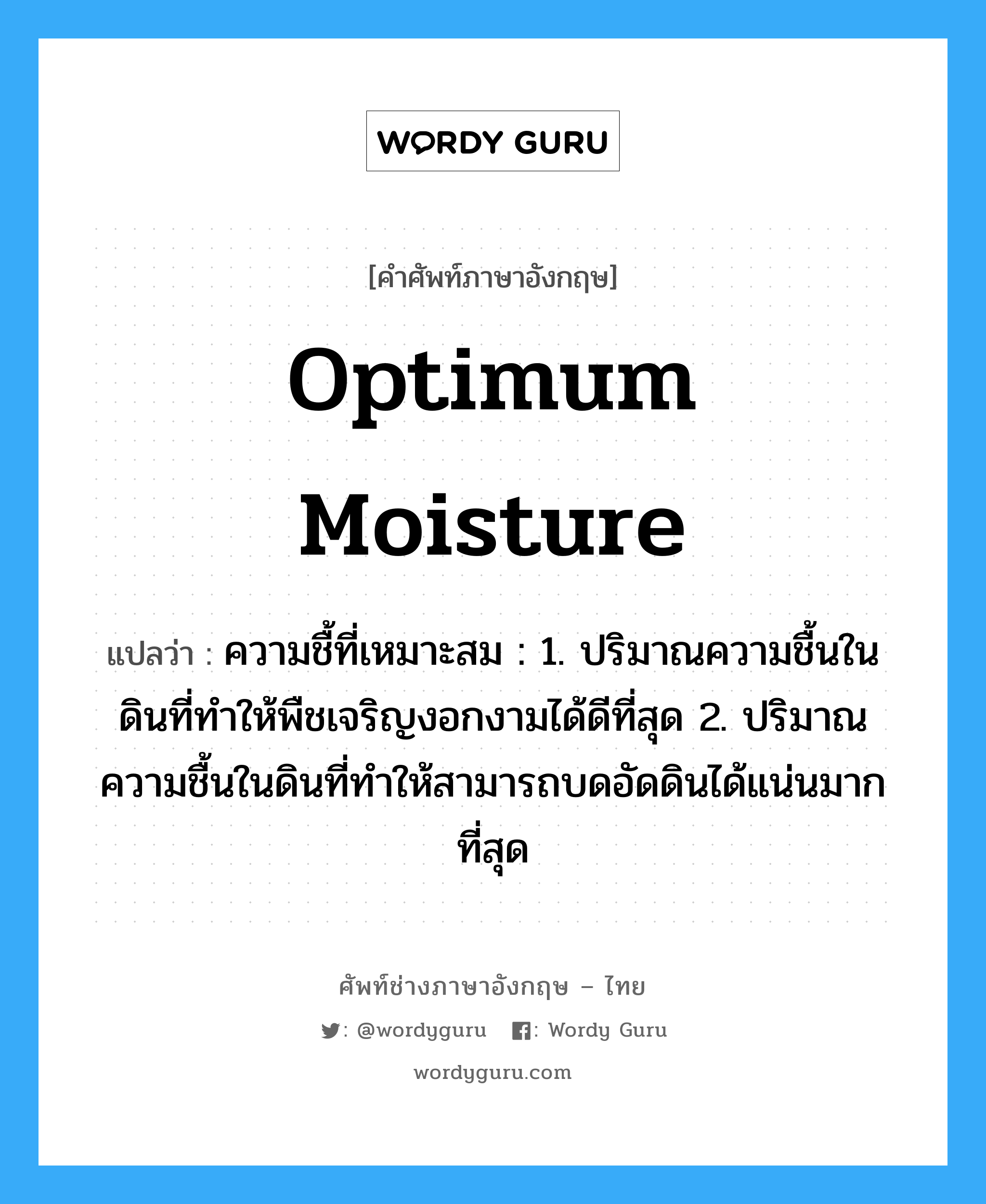 optimum moisture แปลว่า?, คำศัพท์ช่างภาษาอังกฤษ - ไทย optimum moisture คำศัพท์ภาษาอังกฤษ optimum moisture แปลว่า ความชื้ที่เหมาะสม : 1. ปริมาณความชื้นในดินที่ทำให้พืชเจริญงอกงามได้ดีที่สุด 2. ปริมาณความชื้นในดินที่ทำให้สามารถบดอัดดินได้แน่นมากที่สุด