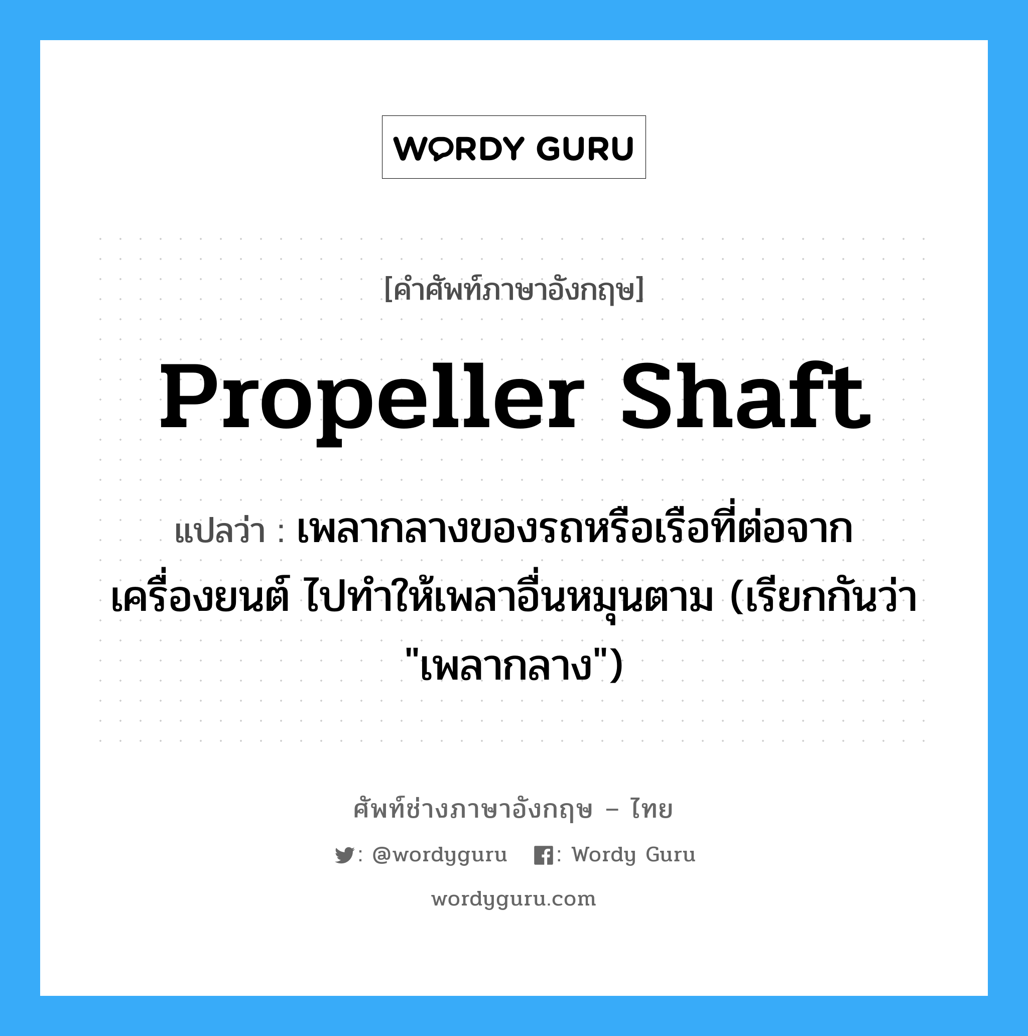 propeller shaft แปลว่า?, คำศัพท์ช่างภาษาอังกฤษ - ไทย propeller shaft คำศัพท์ภาษาอังกฤษ propeller shaft แปลว่า เพลากลางของรถหรือเรือที่ต่อจากเครื่องยนต์ ไปทำให้เพลาอื่นหมุนตาม (เรียกกันว่า &#34;เพลากลาง&#34;)