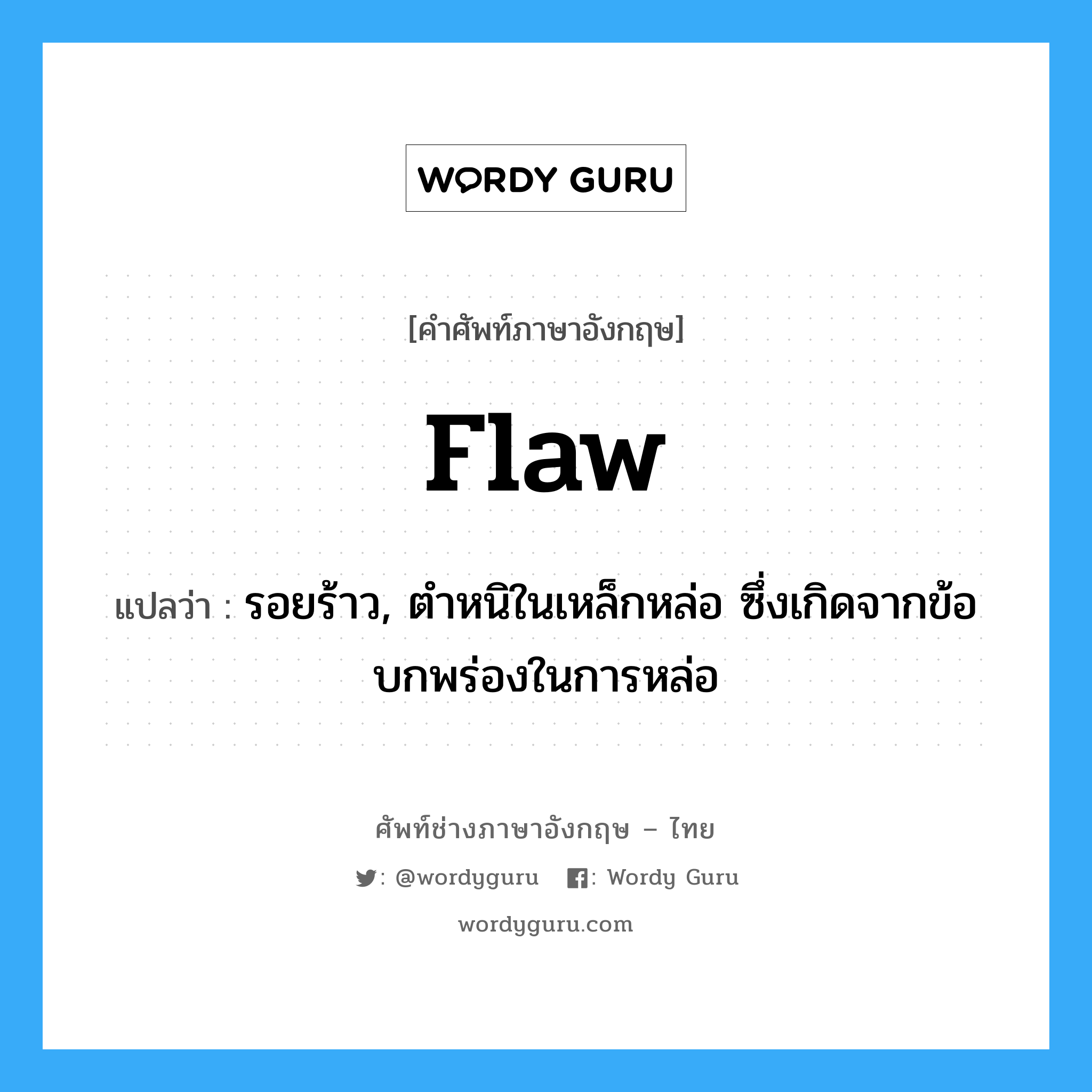 flaw แปลว่า?, คำศัพท์ช่างภาษาอังกฤษ - ไทย flaw คำศัพท์ภาษาอังกฤษ flaw แปลว่า รอยร้าว, ตำหนิในเหล็กหล่อ ซึ่งเกิดจากข้อบกพร่องในการหล่อ