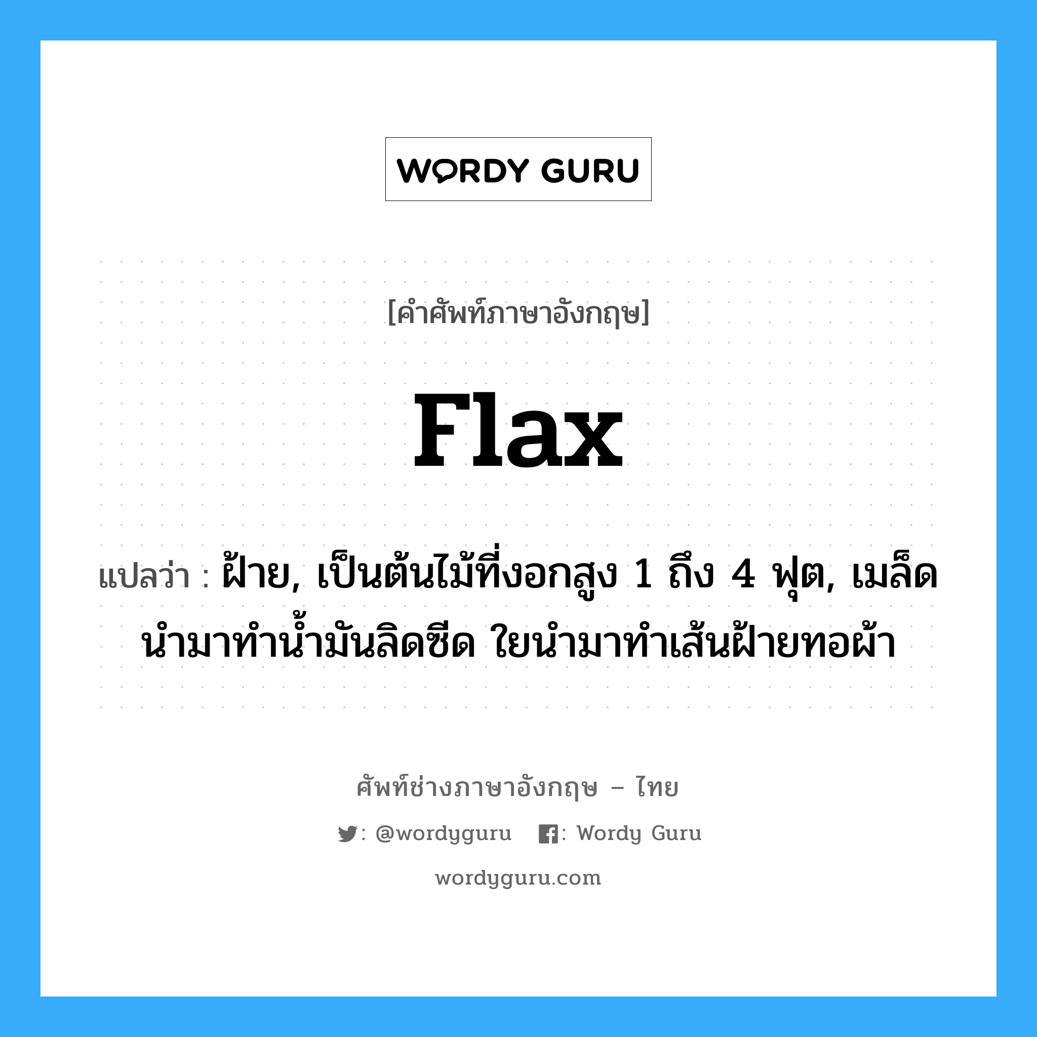 flax แปลว่า?, คำศัพท์ช่างภาษาอังกฤษ - ไทย flax คำศัพท์ภาษาอังกฤษ flax แปลว่า ฝ้าย, เป็นต้นไม้ที่งอกสูง 1 ถึง 4 ฟุต, เมล็ดนำมาทำน้ำมันลิดซีด ใยนำมาทำเส้นฝ้ายทอผ้า