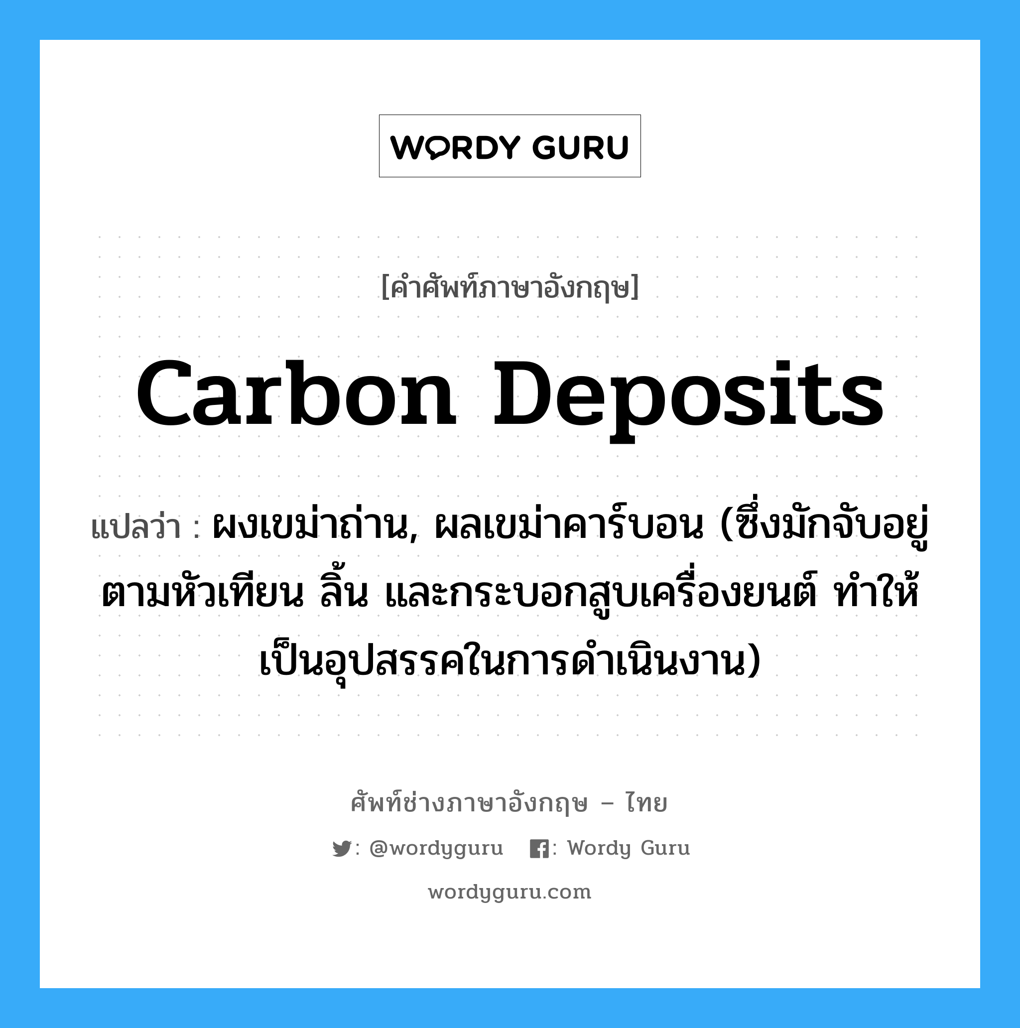 carbon deposits แปลว่า?, คำศัพท์ช่างภาษาอังกฤษ - ไทย carbon deposits คำศัพท์ภาษาอังกฤษ carbon deposits แปลว่า ผงเขม่าถ่าน, ผลเขม่าคาร์บอน (ซึ่งมักจับอยู่ตามหัวเทียน ลิ้น และกระบอกสูบเครื่องยนต์ ทำให้เป็นอุปสรรคในการดำเนินงาน)