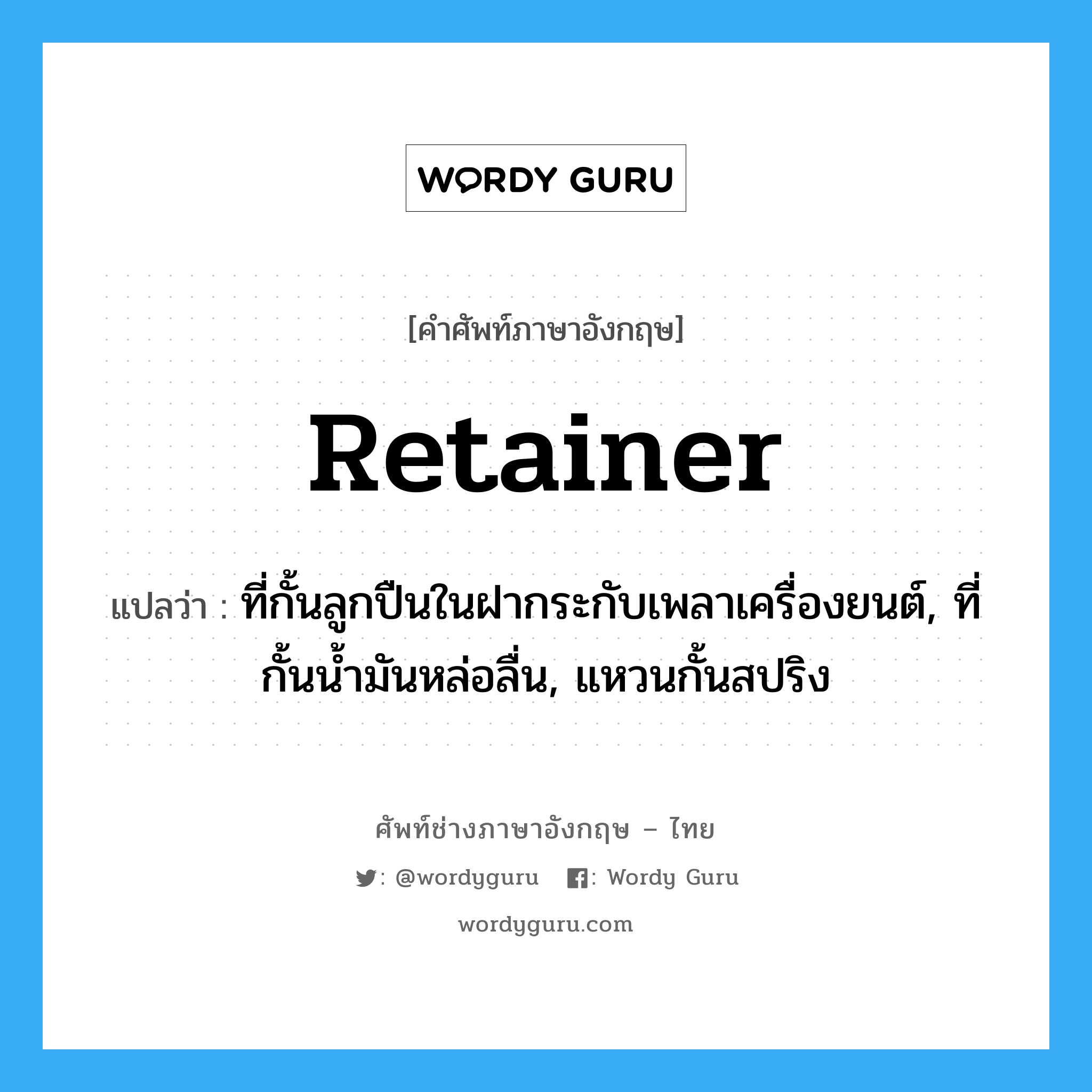 retainer แปลว่า?, คำศัพท์ช่างภาษาอังกฤษ - ไทย retainer คำศัพท์ภาษาอังกฤษ retainer แปลว่า ที่กั้นลูกปืนในฝากระกับเพลาเครื่องยนต์, ที่กั้นน้ำมันหล่อลื่น, แหวนกั้นสปริง