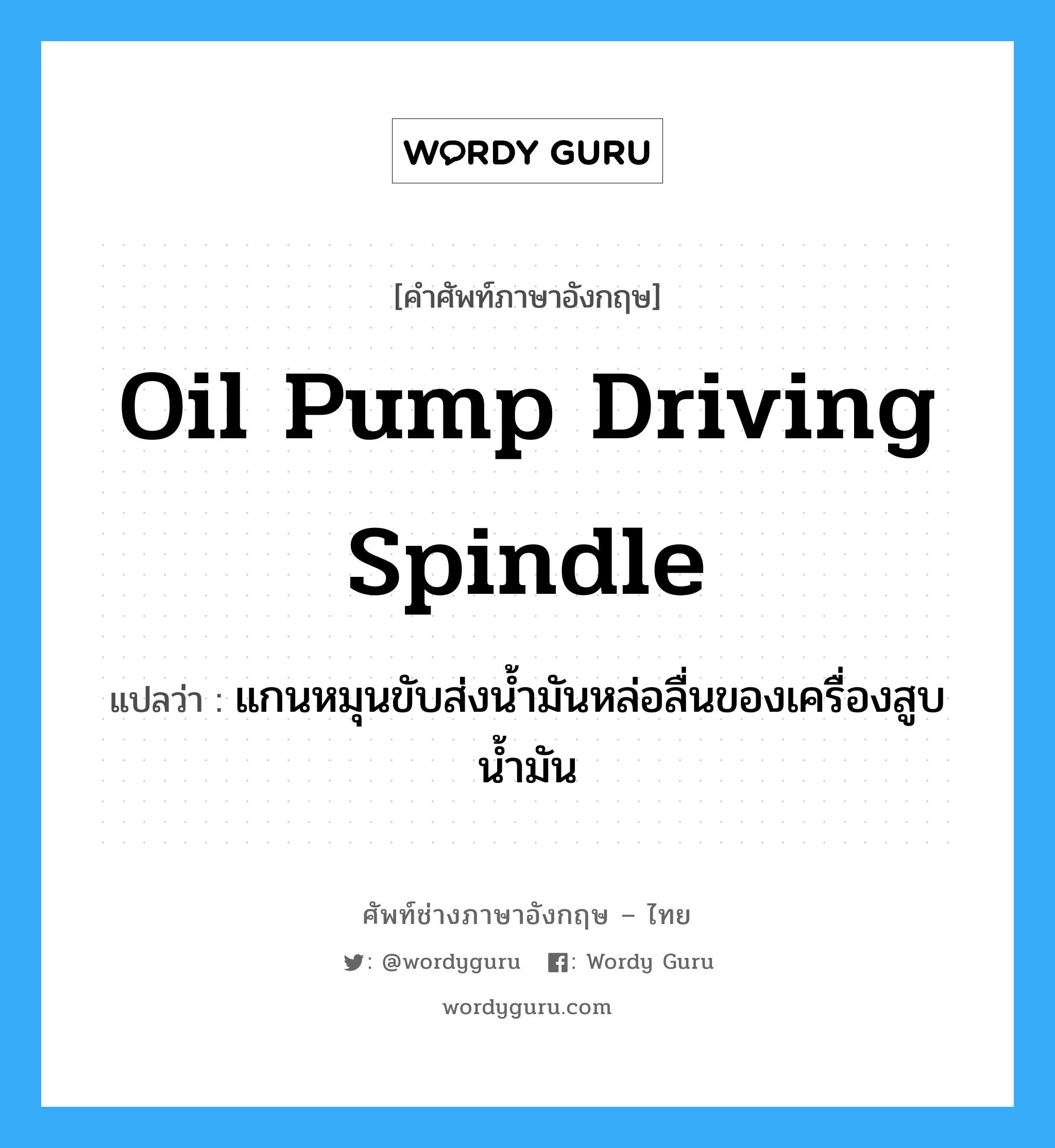 oil pump driving spindle แปลว่า?, คำศัพท์ช่างภาษาอังกฤษ - ไทย oil pump driving spindle คำศัพท์ภาษาอังกฤษ oil pump driving spindle แปลว่า แกนหมุนขับส่งน้ำมันหล่อลื่นของเครื่องสูบน้ำมัน