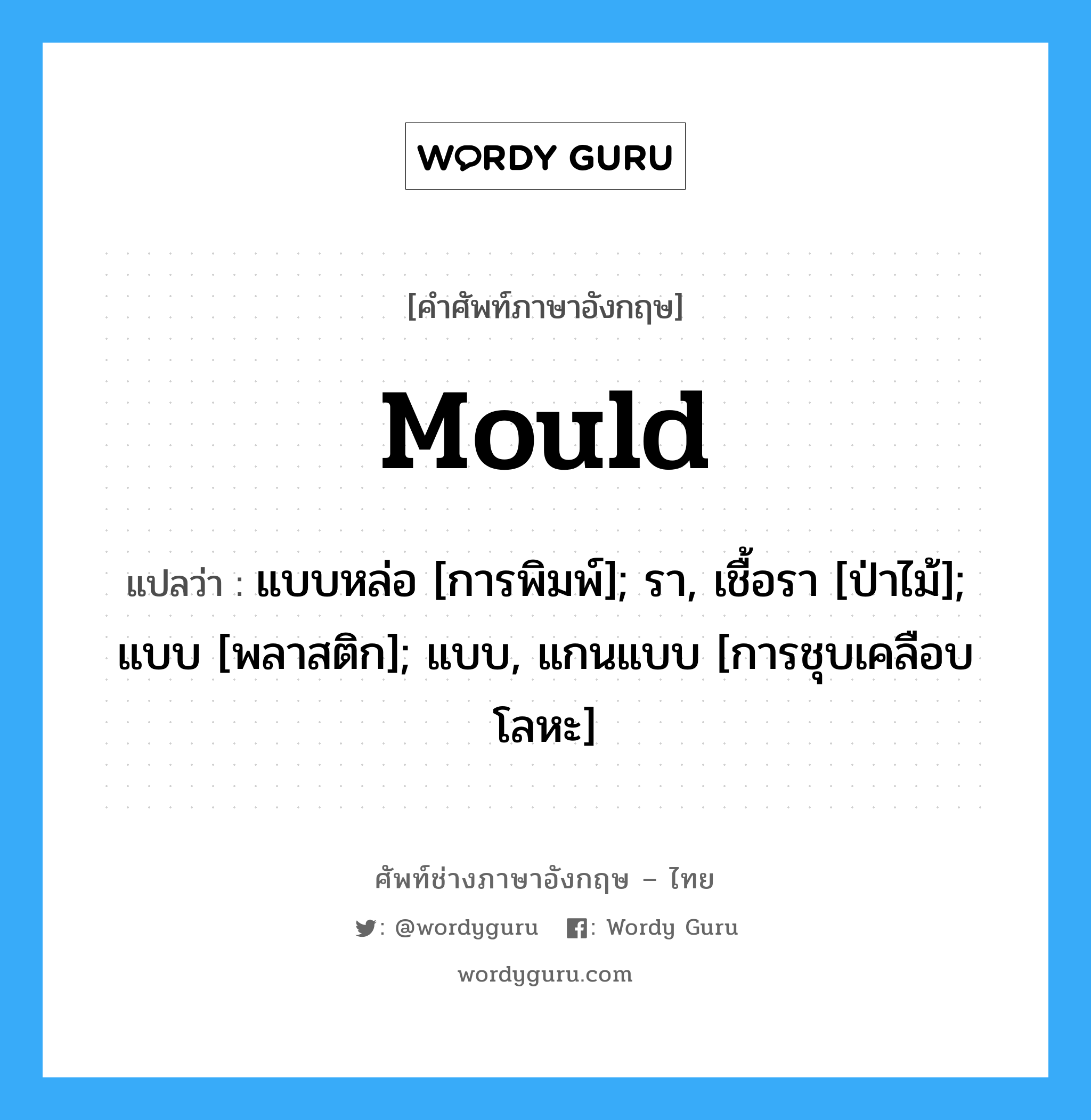 mould แปลว่า?, คำศัพท์ช่างภาษาอังกฤษ - ไทย mould คำศัพท์ภาษาอังกฤษ mould แปลว่า แบบหล่อ [การพิมพ์]; รา, เชื้อรา [ป่าไม้]; แบบ [พลาสติก]; แบบ, แกนแบบ [การชุบเคลือบโลหะ]