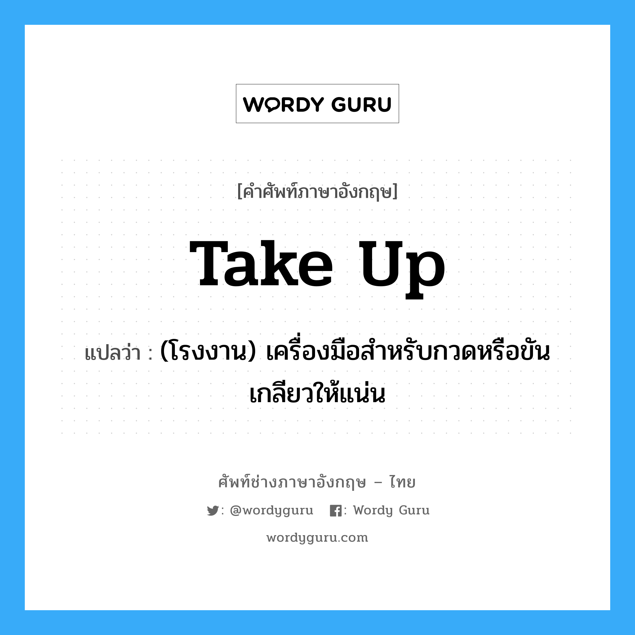 take up แปลว่า?, คำศัพท์ช่างภาษาอังกฤษ - ไทย take up คำศัพท์ภาษาอังกฤษ take up แปลว่า (โรงงาน) เครื่องมือสำหรับกวดหรือขันเกลียวให้แน่น