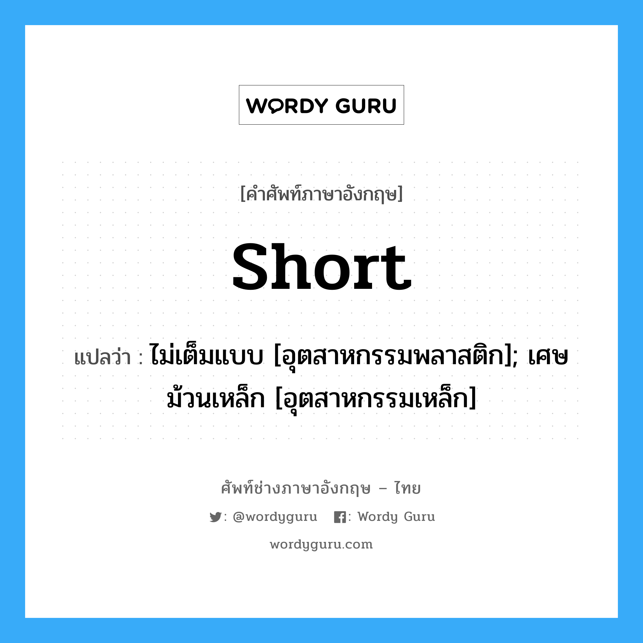 short แปลว่า?, คำศัพท์ช่างภาษาอังกฤษ - ไทย short คำศัพท์ภาษาอังกฤษ short แปลว่า ไม่เต็มแบบ [อุตสาหกรรมพลาสติก]; เศษม้วนเหล็ก [อุตสาหกรรมเหล็ก]