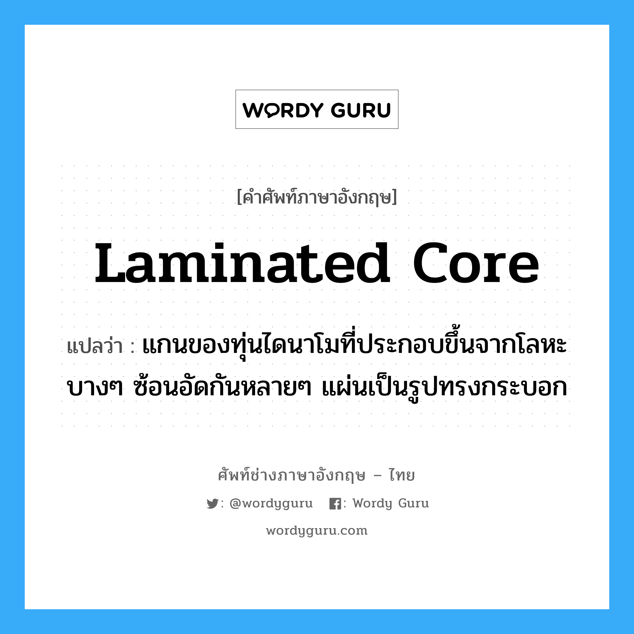 laminated core แปลว่า?, คำศัพท์ช่างภาษาอังกฤษ - ไทย laminated core คำศัพท์ภาษาอังกฤษ laminated core แปลว่า แกนของทุ่นไดนาโมที่ประกอบขึ้นจากโลหะบางๆ ซ้อนอัดกันหลายๆ แผ่นเป็นรูปทรงกระบอก