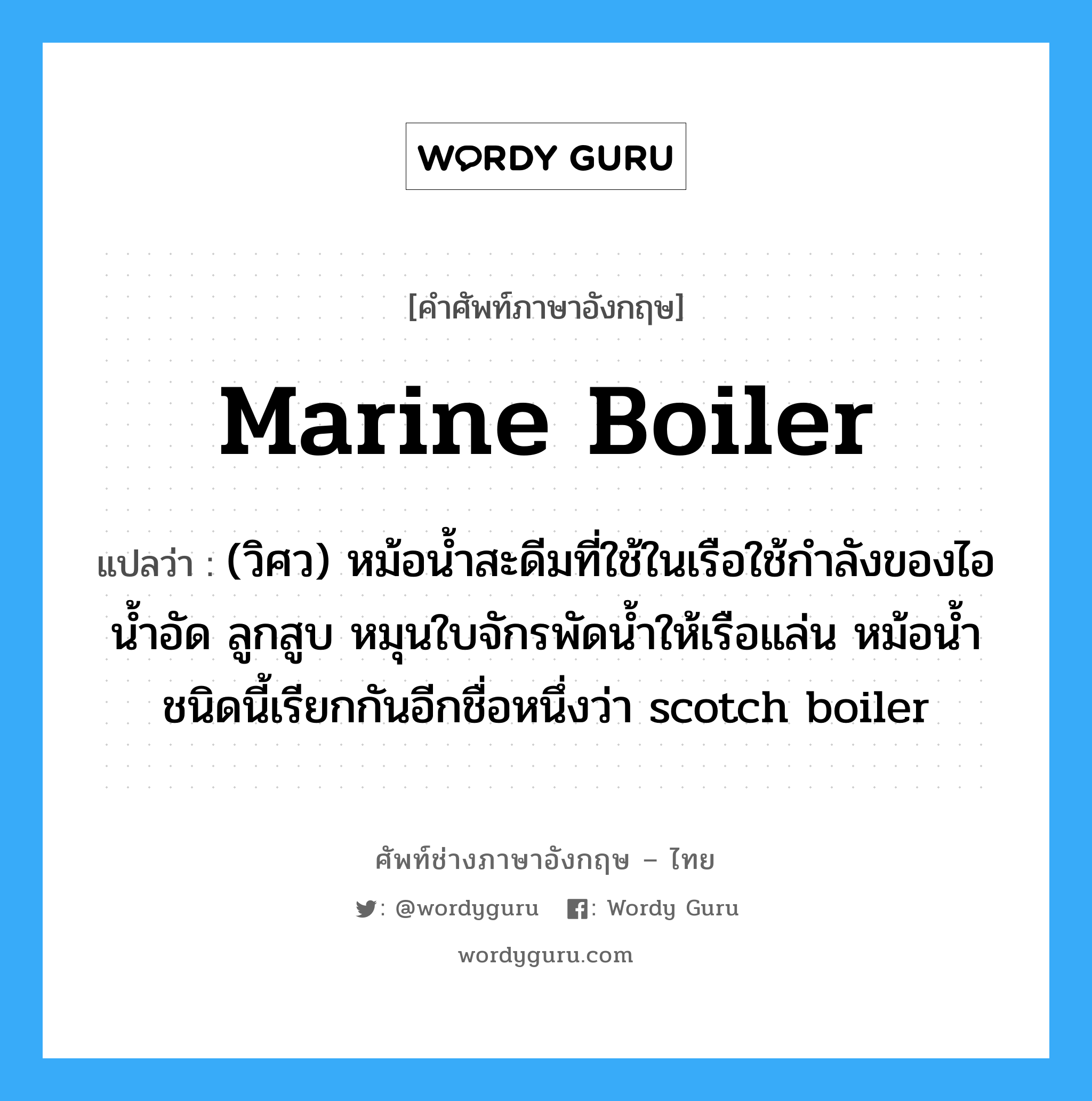 marine boiler แปลว่า?, คำศัพท์ช่างภาษาอังกฤษ - ไทย marine boiler คำศัพท์ภาษาอังกฤษ marine boiler แปลว่า (วิศว) หม้อน้ำสะดีมที่ใช้ในเรือใช้กำลังของไอน้ำอัด ลูกสูบ หมุนใบจักรพัดน้ำให้เรือแล่น หม้อน้ำชนิดนี้เรียกกันอีกชื่อหนึ่งว่า scotch boiler