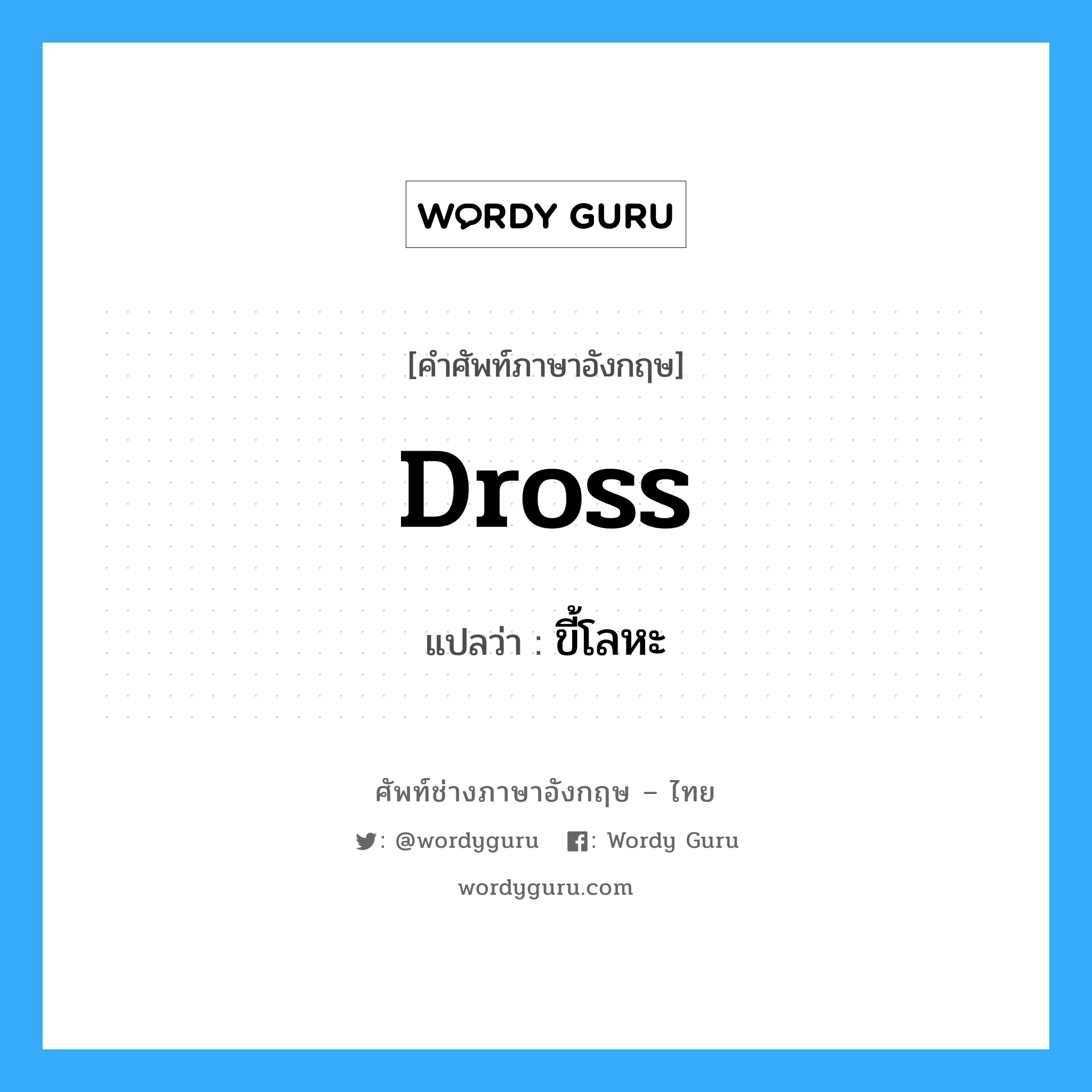 dross แปลว่า?, คำศัพท์ช่างภาษาอังกฤษ - ไทย dross คำศัพท์ภาษาอังกฤษ dross แปลว่า ขี้โลหะ