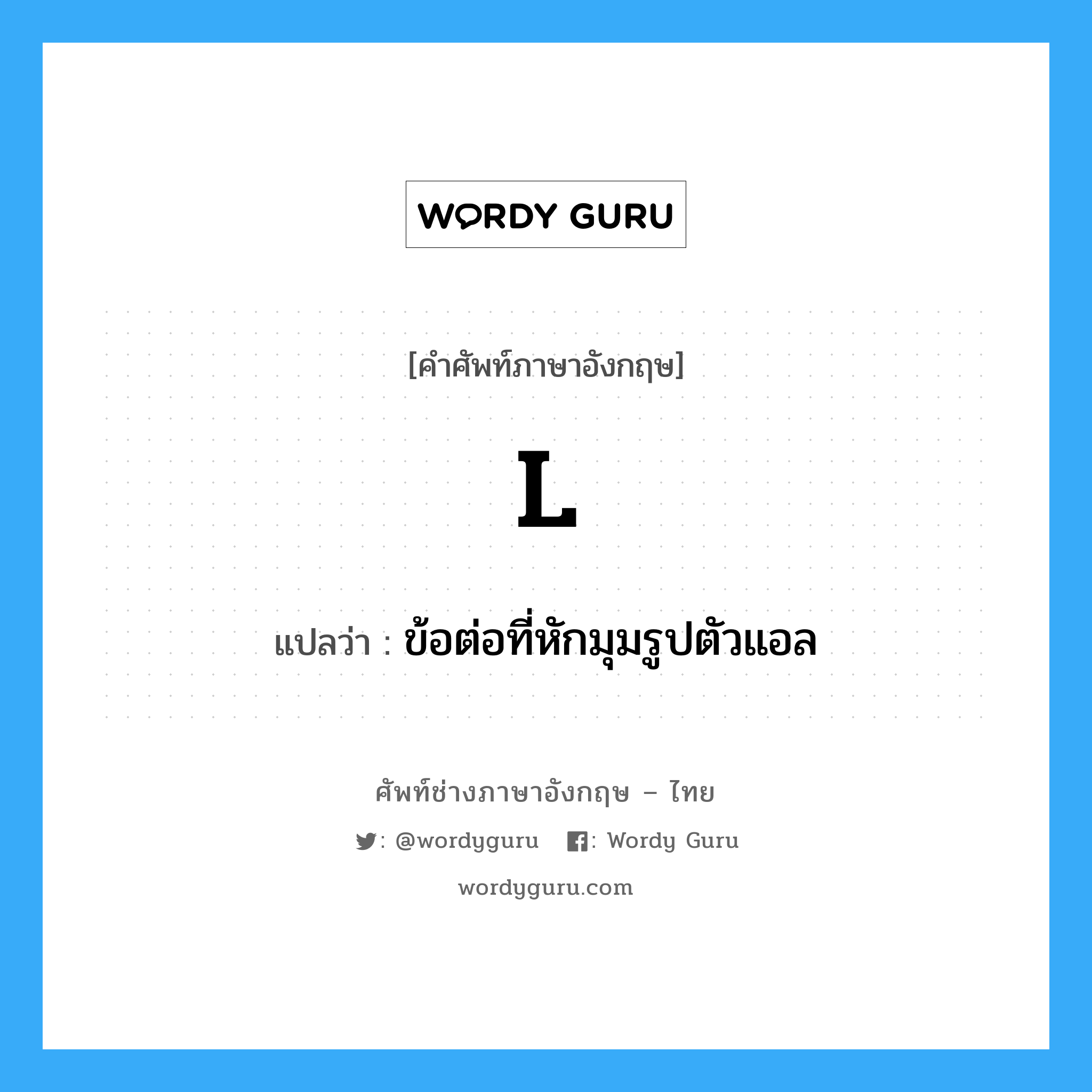 L. แปลว่า?, คำศัพท์ช่างภาษาอังกฤษ - ไทย L คำศัพท์ภาษาอังกฤษ L แปลว่า ข้อต่อที่หักมุมรูปตัวแอล