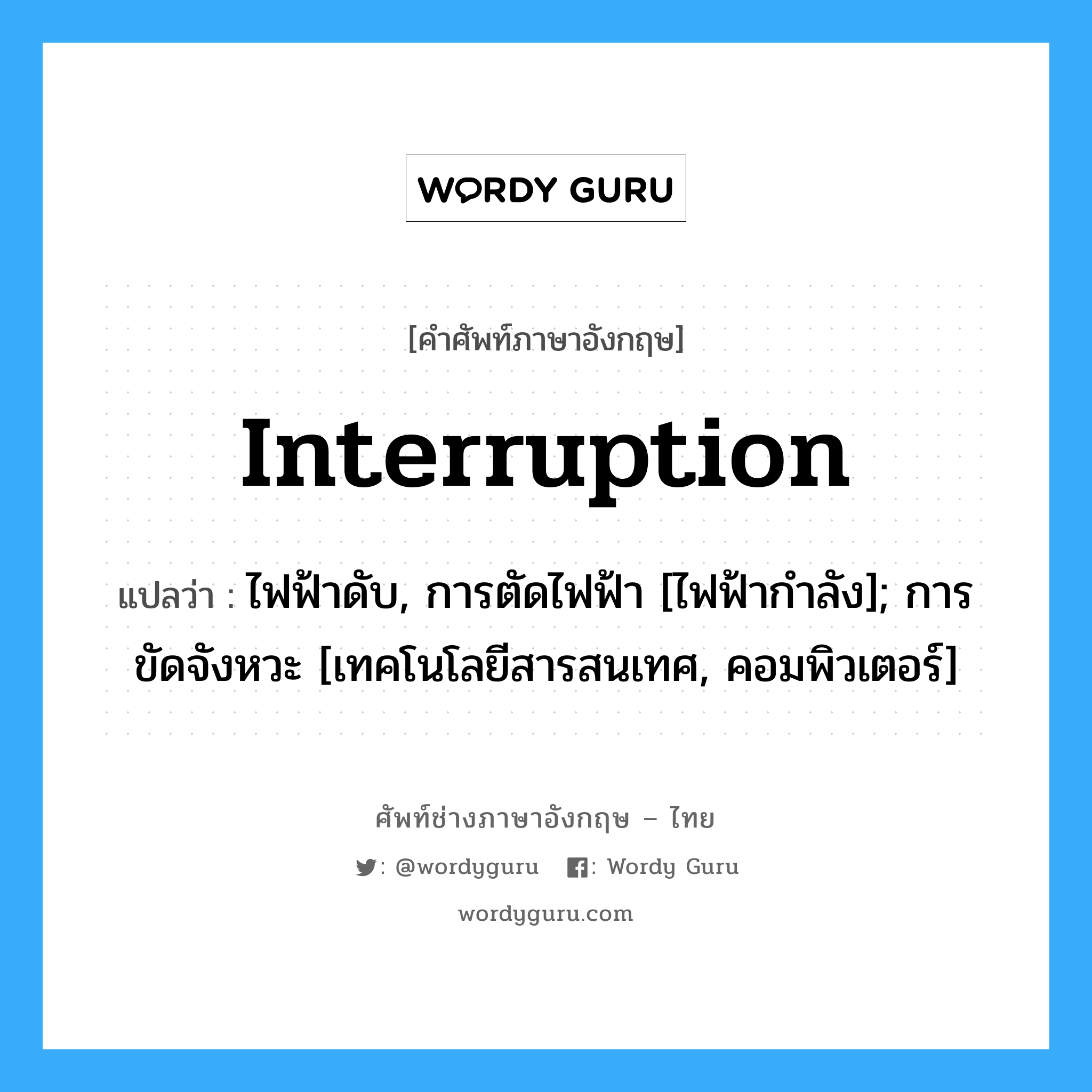 Interruption แปลว่า?, คำศัพท์ช่างภาษาอังกฤษ - ไทย Interruption คำศัพท์ภาษาอังกฤษ Interruption แปลว่า ไฟฟ้าดับ, การตัดไฟฟ้า [ไฟฟ้ากำลัง]; การขัดจังหวะ [เทคโนโลยีสารสนเทศ, คอมพิวเตอร์]