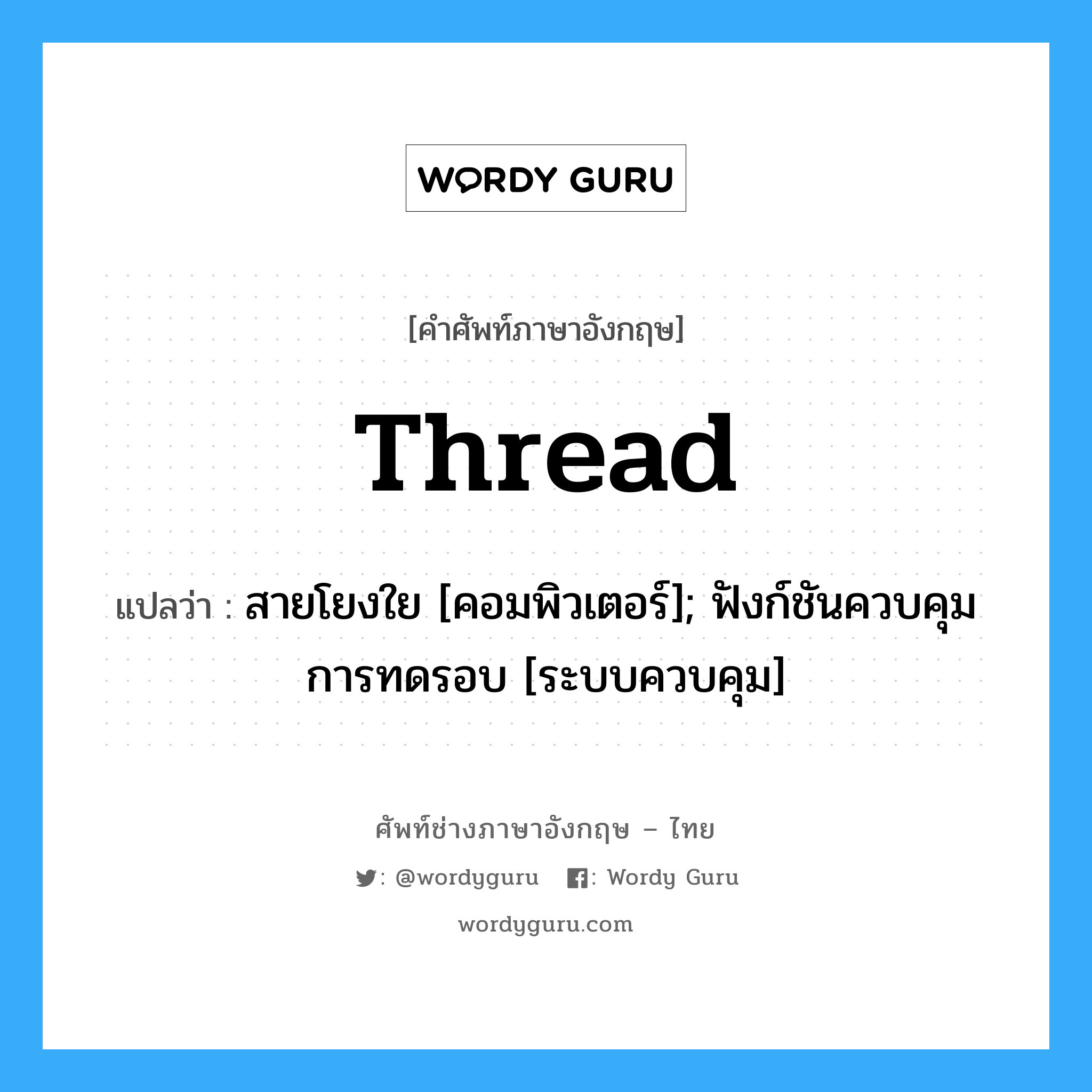 thread แปลว่า?, คำศัพท์ช่างภาษาอังกฤษ - ไทย thread คำศัพท์ภาษาอังกฤษ thread แปลว่า สายโยงใย [คอมพิวเตอร์]; ฟังก์ชันควบคุมการทดรอบ [ระบบควบคุม]