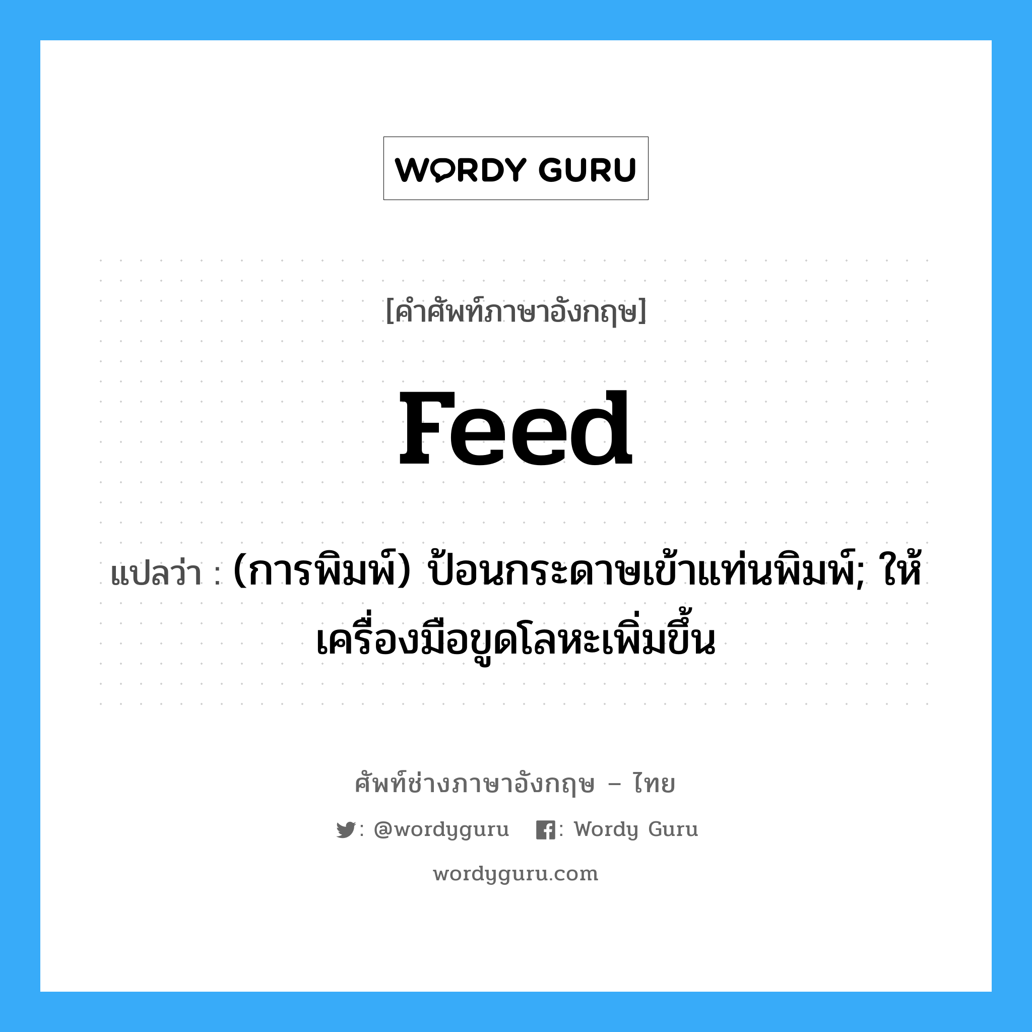 feed แปลว่า?, คำศัพท์ช่างภาษาอังกฤษ - ไทย feed คำศัพท์ภาษาอังกฤษ feed แปลว่า (การพิมพ์) ป้อนกระดาษเข้าแท่นพิมพ์; ให้เครื่องมือขูดโลหะเพิ่มขึ้น