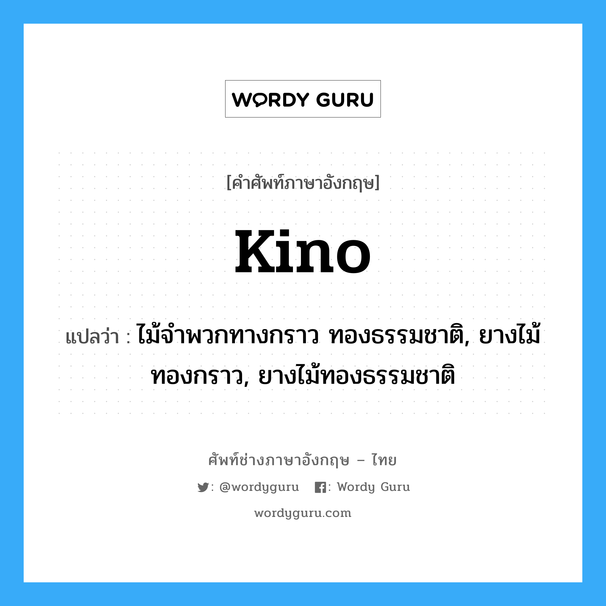 kino แปลว่า?, คำศัพท์ช่างภาษาอังกฤษ - ไทย kino คำศัพท์ภาษาอังกฤษ kino แปลว่า ไม้จำพวกทางกราว ทองธรรมชาติ, ยางไม้ทองกราว, ยางไม้ทองธรรมชาติ