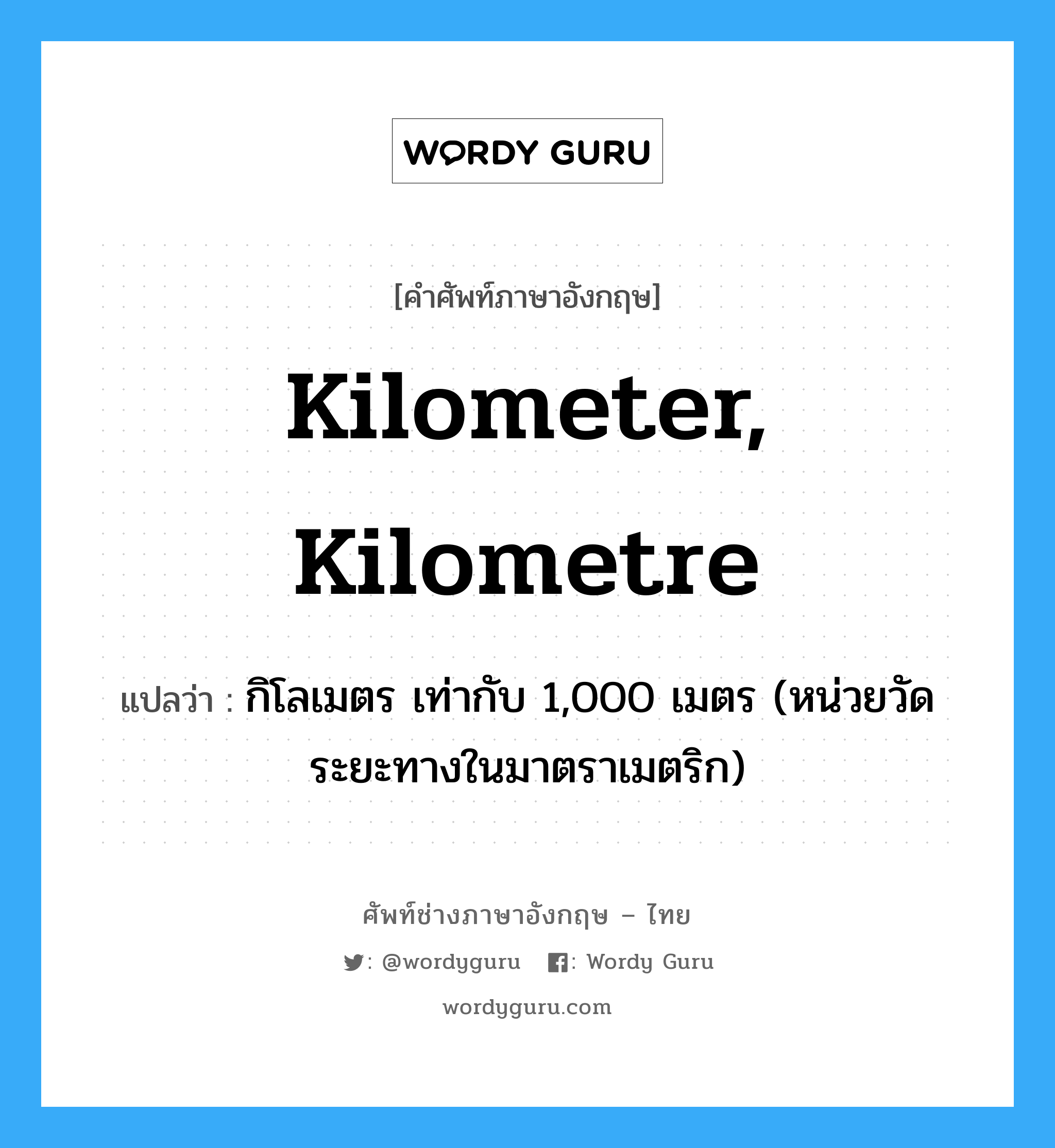 kilometer, kilometre แปลว่า?, คำศัพท์ช่างภาษาอังกฤษ - ไทย kilometer, kilometre คำศัพท์ภาษาอังกฤษ kilometer, kilometre แปลว่า กิโลเมตร เท่ากับ 1,000 เมตร (หน่วยวัดระยะทางในมาตราเมตริก)