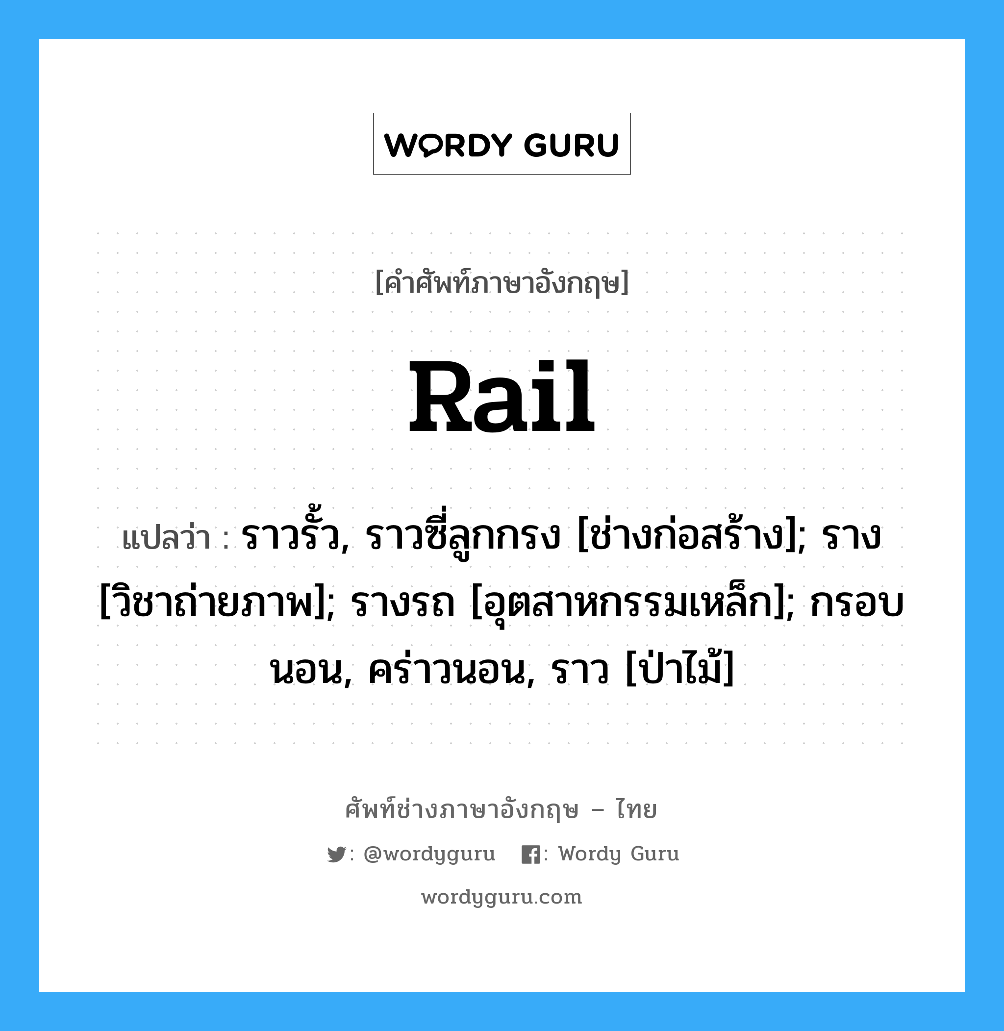 Rail แปลว่า?, คำศัพท์ช่างภาษาอังกฤษ - ไทย Rail คำศัพท์ภาษาอังกฤษ Rail แปลว่า ราวรั้ว, ราวซี่ลูกกรง [ช่างก่อสร้าง]; ราง [วิชาถ่ายภาพ]; รางรถ [อุตสาหกรรมเหล็ก]; กรอบนอน, คร่าวนอน, ราว [ป่าไม้]