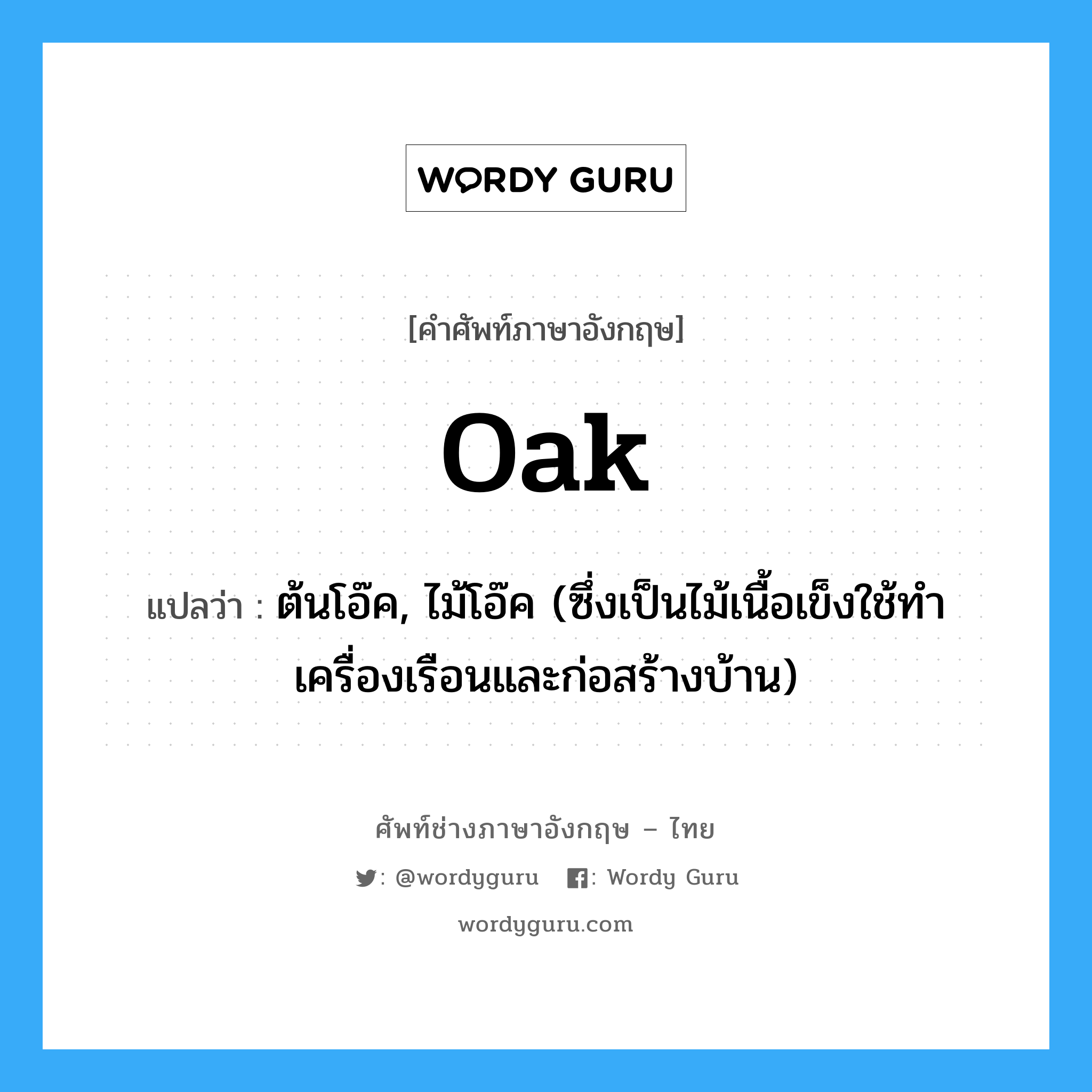 oak แปลว่า?, คำศัพท์ช่างภาษาอังกฤษ - ไทย oak คำศัพท์ภาษาอังกฤษ oak แปลว่า ต้นโอ๊ค, ไม้โอ๊ค (ซึ่งเป็นไม้เนื้อเข็งใช้ทำเครื่องเรือนและก่อสร้างบ้าน)