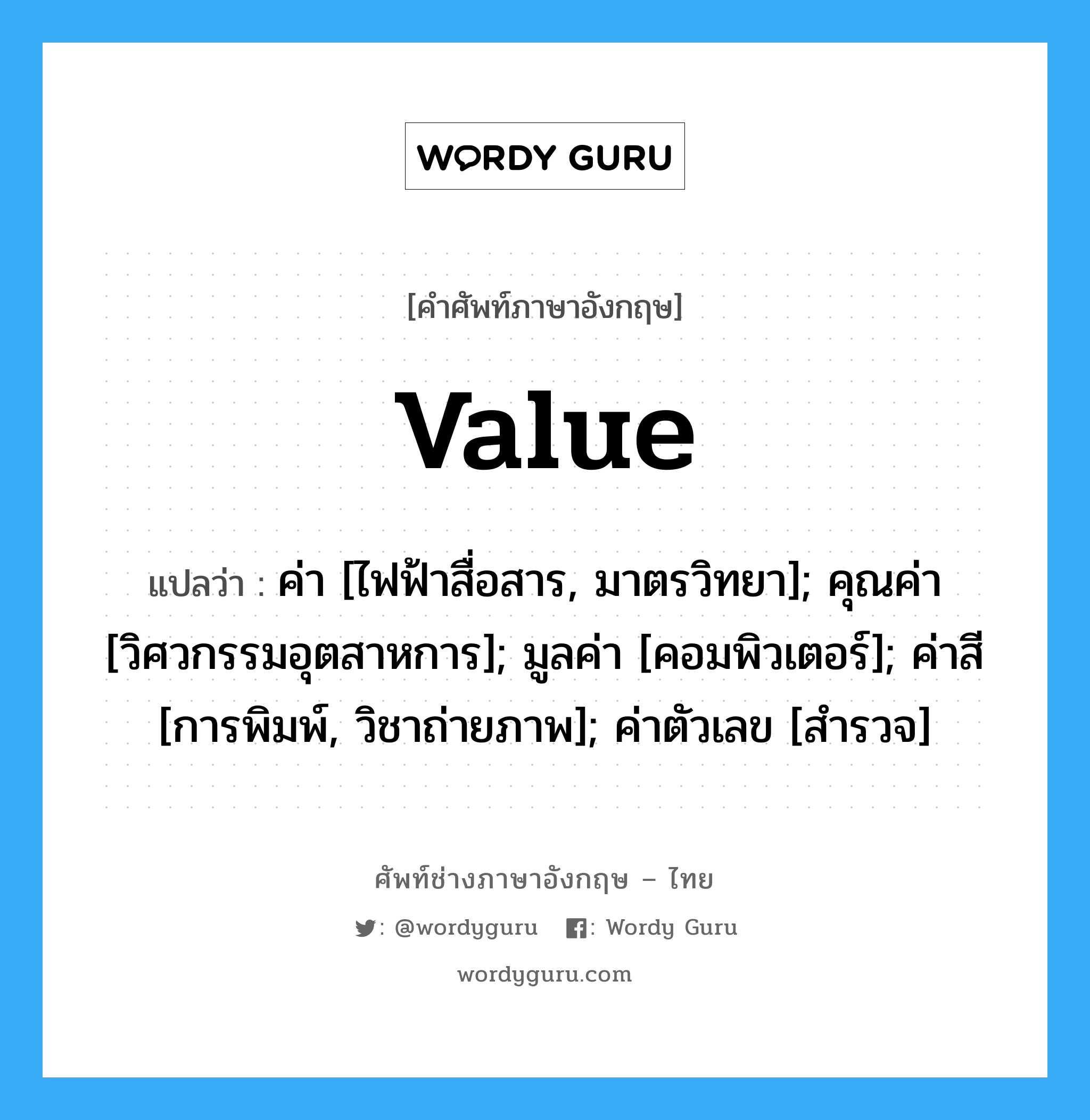 value แปลว่า?, คำศัพท์ช่างภาษาอังกฤษ - ไทย value คำศัพท์ภาษาอังกฤษ value แปลว่า ค่า [ไฟฟ้าสื่อสาร, มาตรวิทยา]; คุณค่า [วิศวกรรมอุตสาหการ]; มูลค่า [คอมพิวเตอร์]; ค่าสี [การพิมพ์, วิชาถ่ายภาพ]; ค่าตัวเลข [สำรวจ]