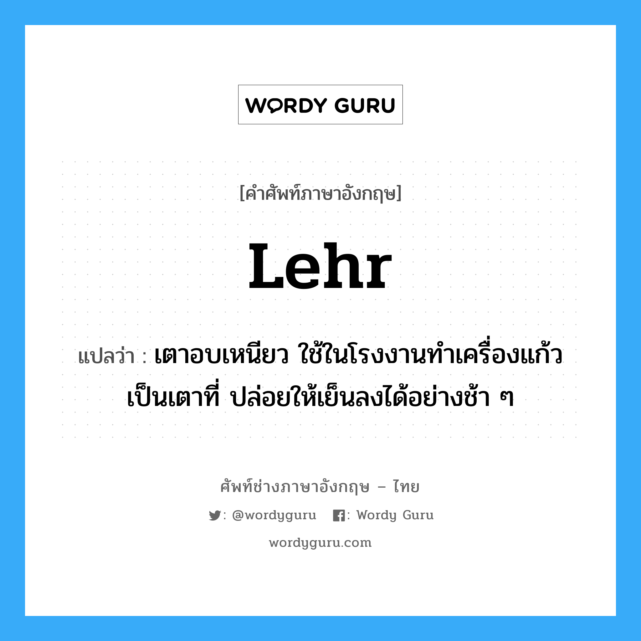 lehr แปลว่า?, คำศัพท์ช่างภาษาอังกฤษ - ไทย lehr คำศัพท์ภาษาอังกฤษ lehr แปลว่า เตาอบเหนียว ใช้ในโรงงานทำเครื่องแก้ว เป็นเตาที่ ปล่อยให้เย็นลงได้อย่างช้า ๆ