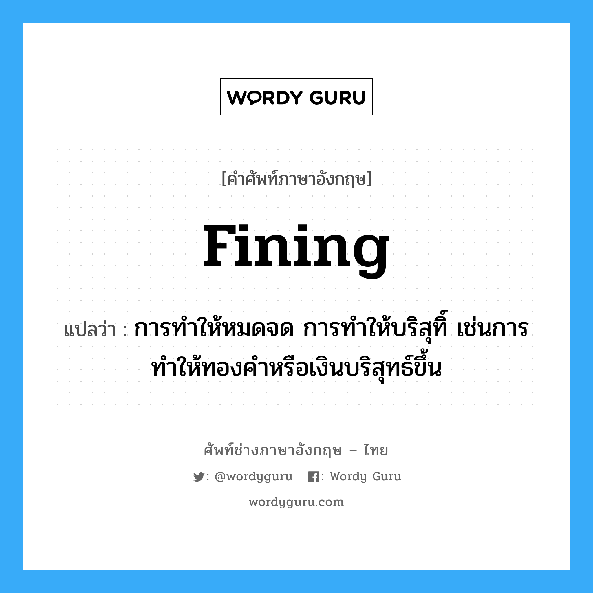 fining แปลว่า?, คำศัพท์ช่างภาษาอังกฤษ - ไทย fining คำศัพท์ภาษาอังกฤษ fining แปลว่า การทำให้หมดจด การทำให้บริสุทิ์ เช่นการทำให้ทองคำหรือเงินบริสุทธ์ขึ้น