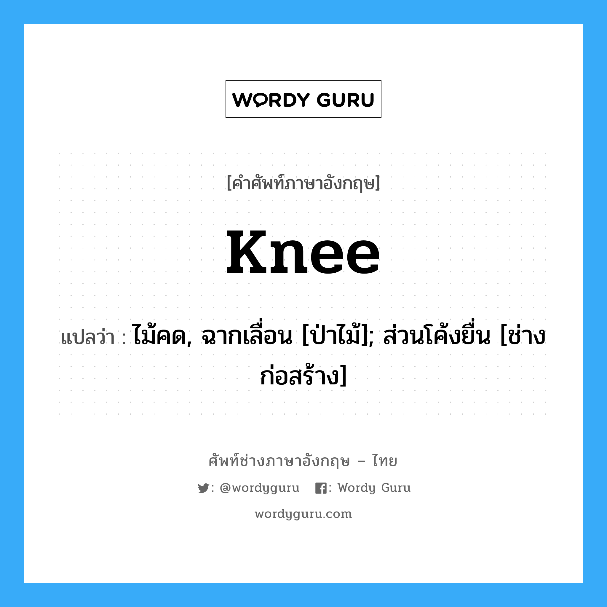 Knee แปลว่า?, คำศัพท์ช่างภาษาอังกฤษ - ไทย Knee คำศัพท์ภาษาอังกฤษ Knee แปลว่า ไม้คด, ฉากเลื่อน [ป่าไม้]; ส่วนโค้งยื่น [ช่างก่อสร้าง]