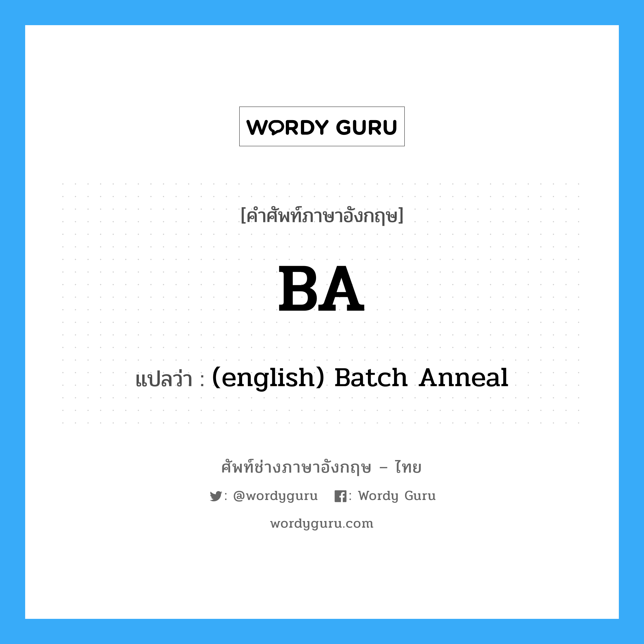 BA แปลว่า?, คำศัพท์ช่างภาษาอังกฤษ - ไทย BA คำศัพท์ภาษาอังกฤษ BA แปลว่า (english) Batch Anneal