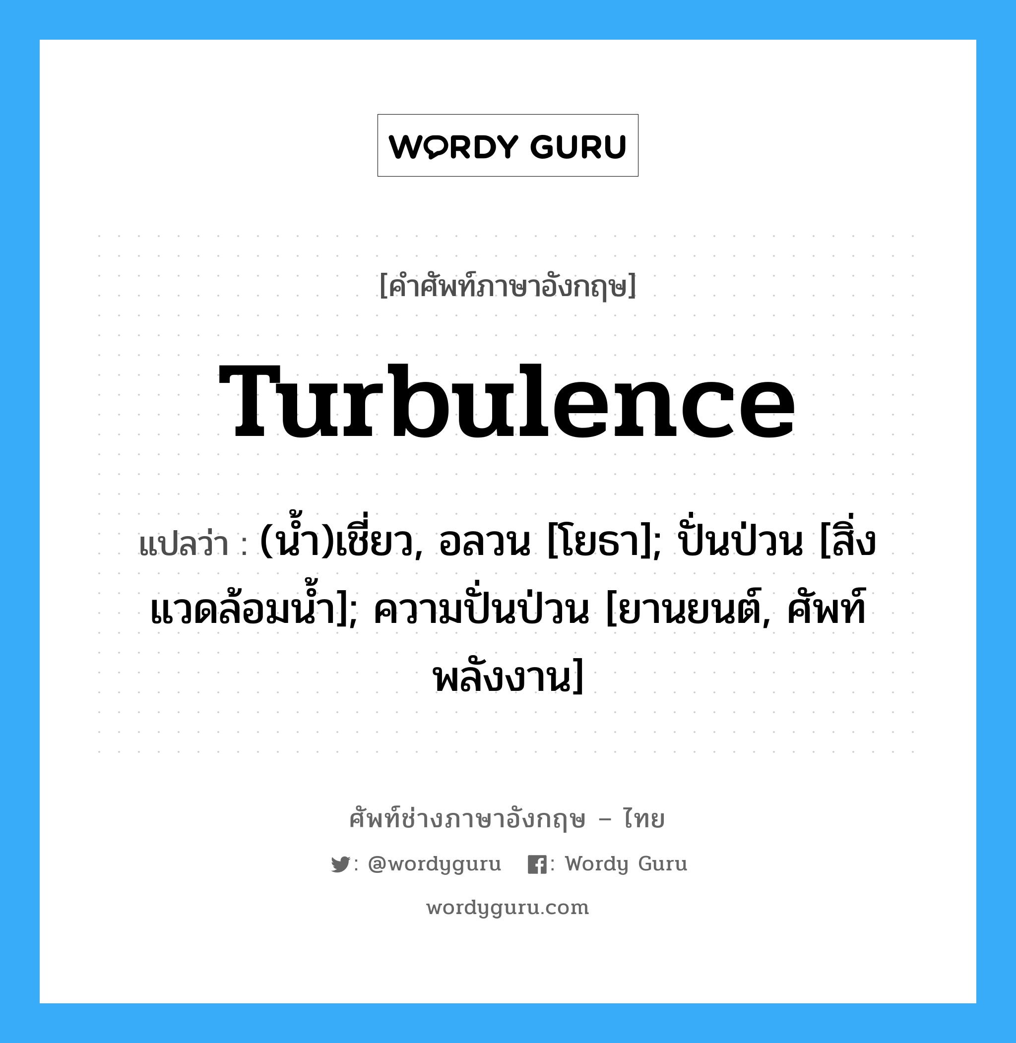 turbulence แปลว่า?, คำศัพท์ช่างภาษาอังกฤษ - ไทย turbulence คำศัพท์ภาษาอังกฤษ turbulence แปลว่า (น้ำ)เชี่ยว, อลวน [โยธา]; ปั่นป่วน [สิ่งแวดล้อมน้ำ]; ความปั่นป่วน [ยานยนต์, ศัพท์พลังงาน]