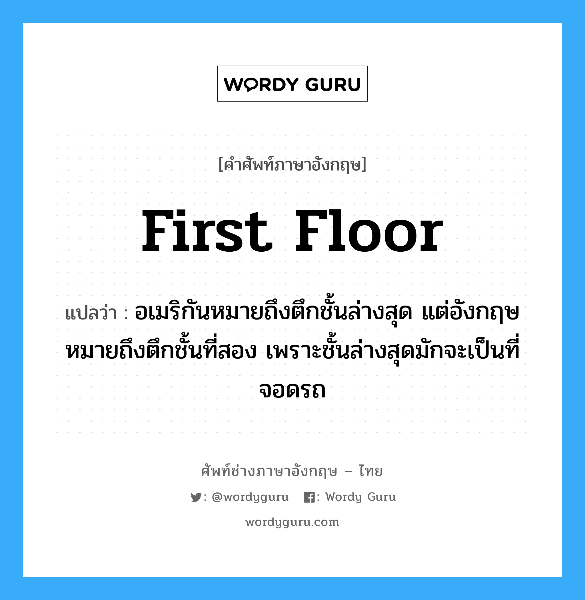 first floor แปลว่า?, คำศัพท์ช่างภาษาอังกฤษ - ไทย first floor คำศัพท์ภาษาอังกฤษ first floor แปลว่า อเมริกันหมายถึงตึกชั้นล่างสุด แต่อังกฤษหมายถึงตึกชั้นที่สอง เพราะชั้นล่างสุดมักจะเป็นที่จอดรถ