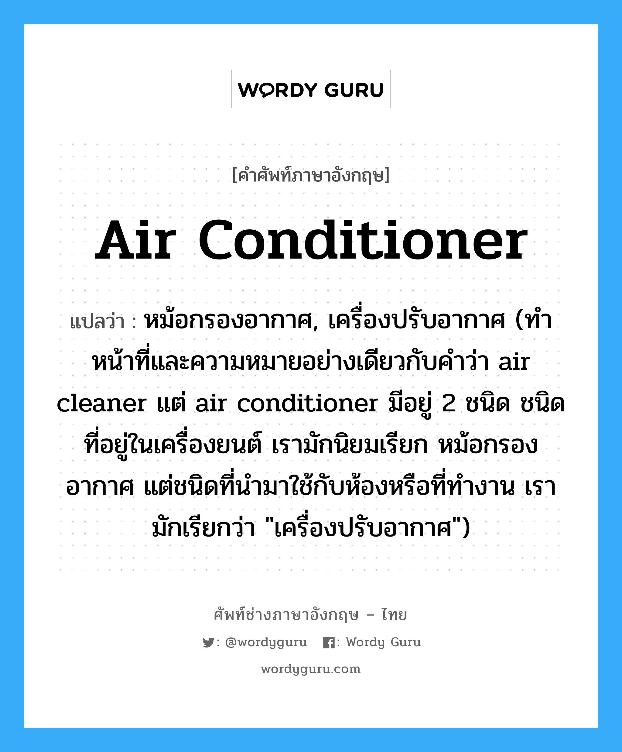 air conditioner แปลว่า?, คำศัพท์ช่างภาษาอังกฤษ - ไทย air conditioner คำศัพท์ภาษาอังกฤษ air conditioner แปลว่า หม้อกรองอากาศ, เครื่องปรับอากาศ (ทำหน้าที่และความหมายอย่างเดียวกับคำว่า air cleaner แต่ air conditioner มีอยู่ 2 ชนิด ชนิดที่อยู่ในเครื่องยนต์ เรามักนิยมเรียก หม้อกรองอากาศ แต่ชนิดที่นำมาใช้กับห้องหรือที่ทำงาน เรามักเรียกว่า &#34;เครื่องปรับอากาศ&#34;)