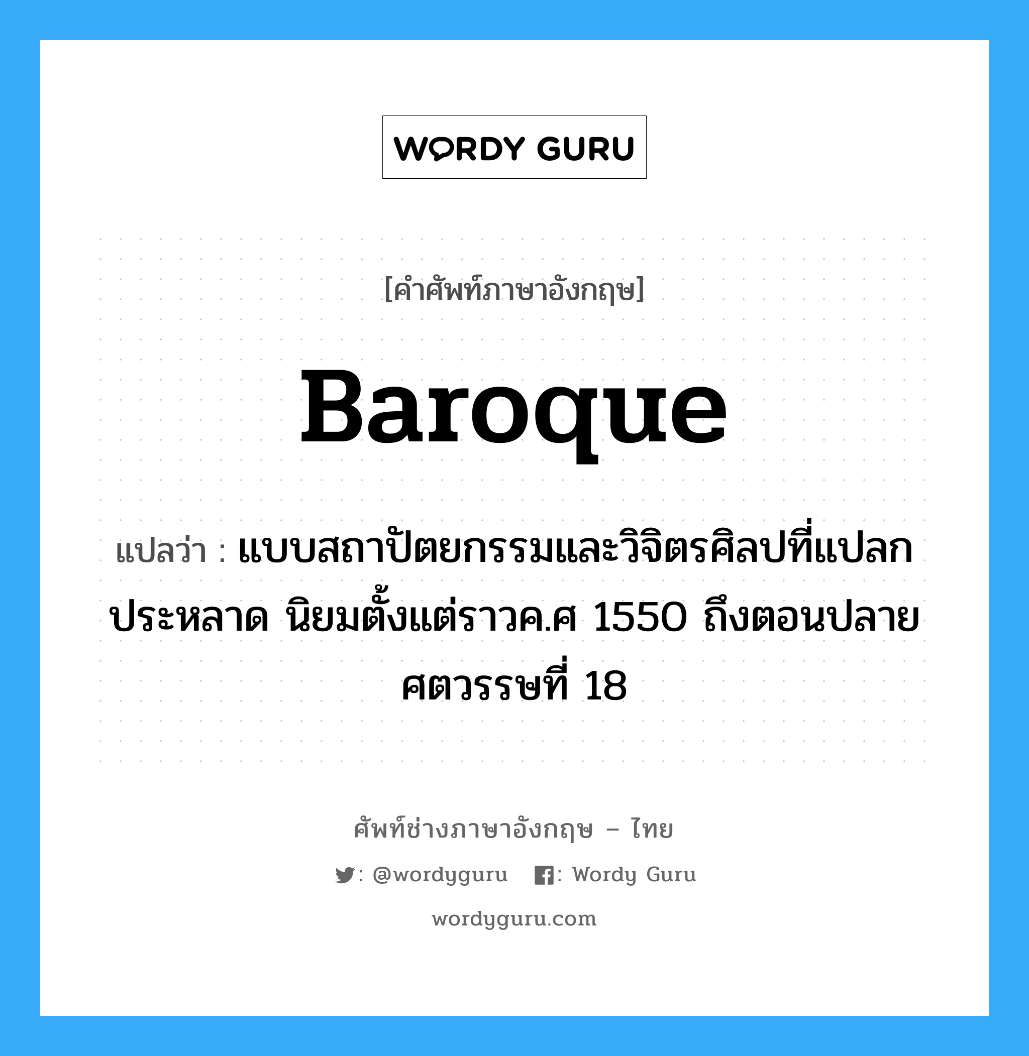 baroque แปลว่า?, คำศัพท์ช่างภาษาอังกฤษ - ไทย baroque คำศัพท์ภาษาอังกฤษ baroque แปลว่า แบบสถาปัตยกรรมและวิจิตรศิลปที่แปลกประหลาด นิยมตั้งแต่ราวค.ศ 1550 ถึงตอนปลายศตวรรษที่ 18