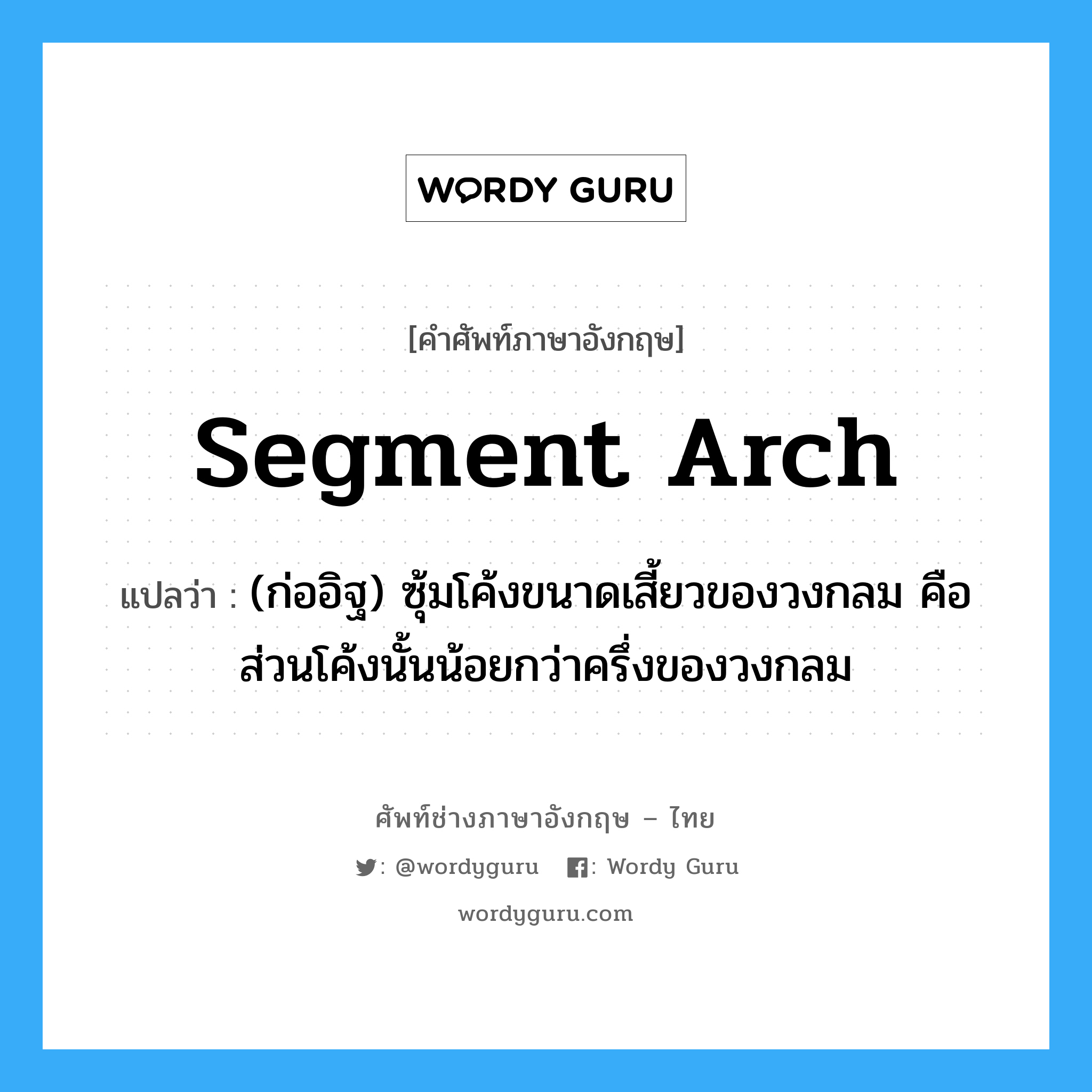 segment arch แปลว่า?, คำศัพท์ช่างภาษาอังกฤษ - ไทย segment arch คำศัพท์ภาษาอังกฤษ segment arch แปลว่า (ก่ออิฐ) ซุ้มโค้งขนาดเสี้ยวของวงกลม คือ ส่วนโค้งนั้นน้อยกว่าครึ่งของวงกลม