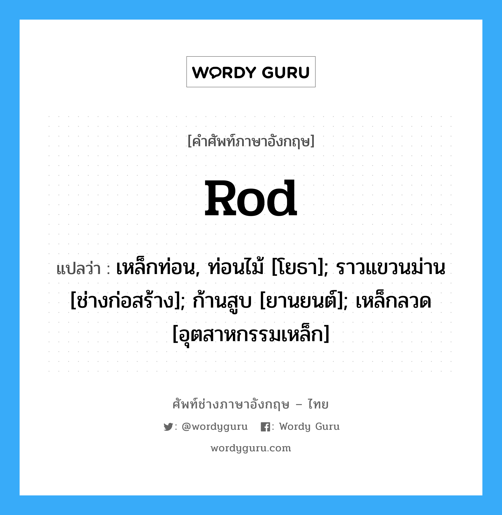 rod แปลว่า?, คำศัพท์ช่างภาษาอังกฤษ - ไทย rod คำศัพท์ภาษาอังกฤษ rod แปลว่า เหล็กท่อน, ท่อนไม้ [โยธา]; ราวแขวนม่าน [ช่างก่อสร้าง]; ก้านสูบ [ยานยนต์]; เหล็กลวด [อุตสาหกรรมเหล็ก]