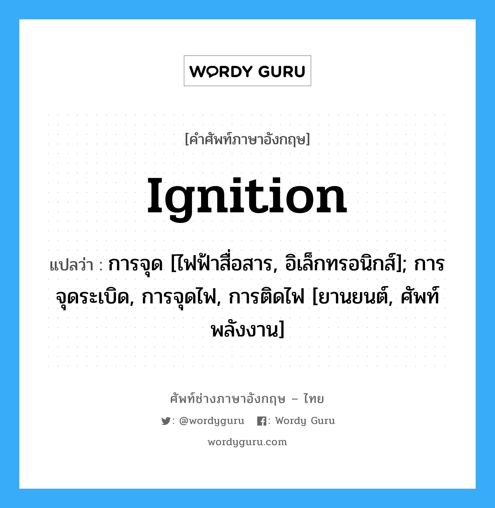 Ignition แปลว่า?, คำศัพท์ช่างภาษาอังกฤษ - ไทย Ignition คำศัพท์ภาษาอังกฤษ Ignition แปลว่า การจุด [ไฟฟ้าสื่อสาร, อิเล็กทรอนิกส์]; การจุดระเบิด, การจุดไฟ, การติดไฟ [ยานยนต์, ศัพท์พลังงาน]