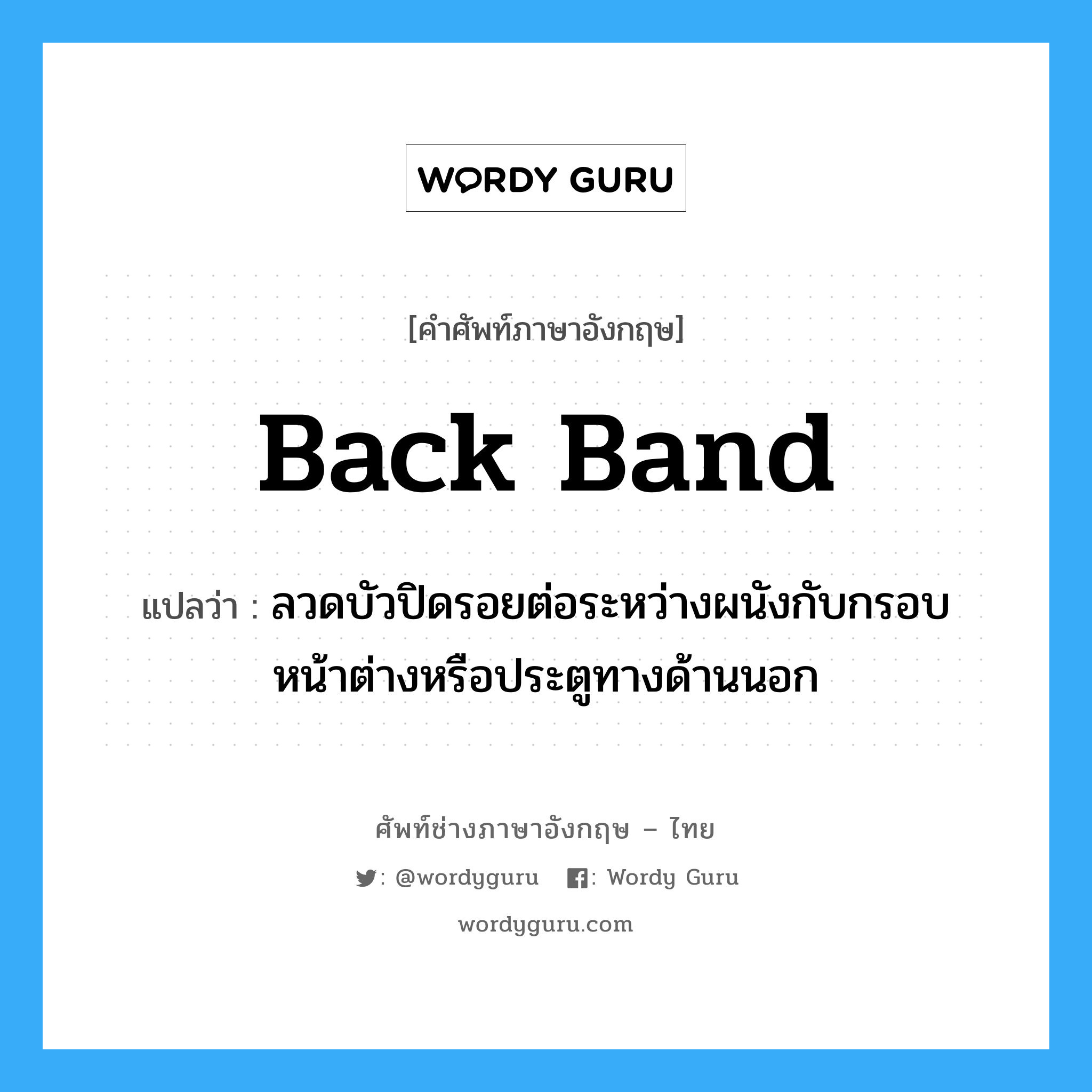 back band แปลว่า?, คำศัพท์ช่างภาษาอังกฤษ - ไทย back band คำศัพท์ภาษาอังกฤษ back band แปลว่า ลวดบัวปิดรอยต่อระหว่างผนังกับกรอบหน้าต่างหรือประตูทางด้านนอก