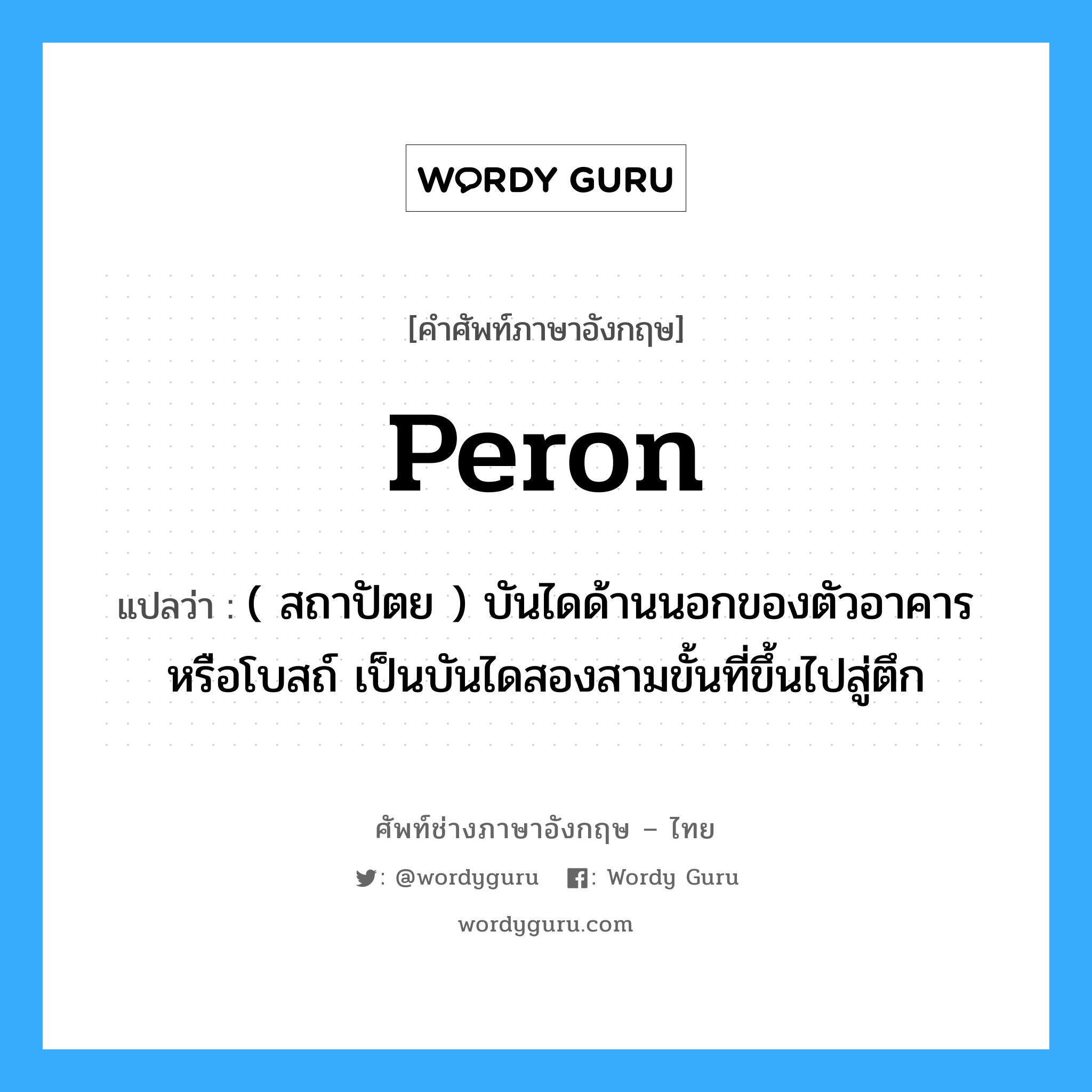 peron แปลว่า?, คำศัพท์ช่างภาษาอังกฤษ - ไทย peron คำศัพท์ภาษาอังกฤษ peron แปลว่า ( สถาปัตย ) บันไดด้านนอกของตัวอาคาร หรือโบสถ์ เป็นบันไดสองสามขั้นที่ขึ้นไปสู่ตึก