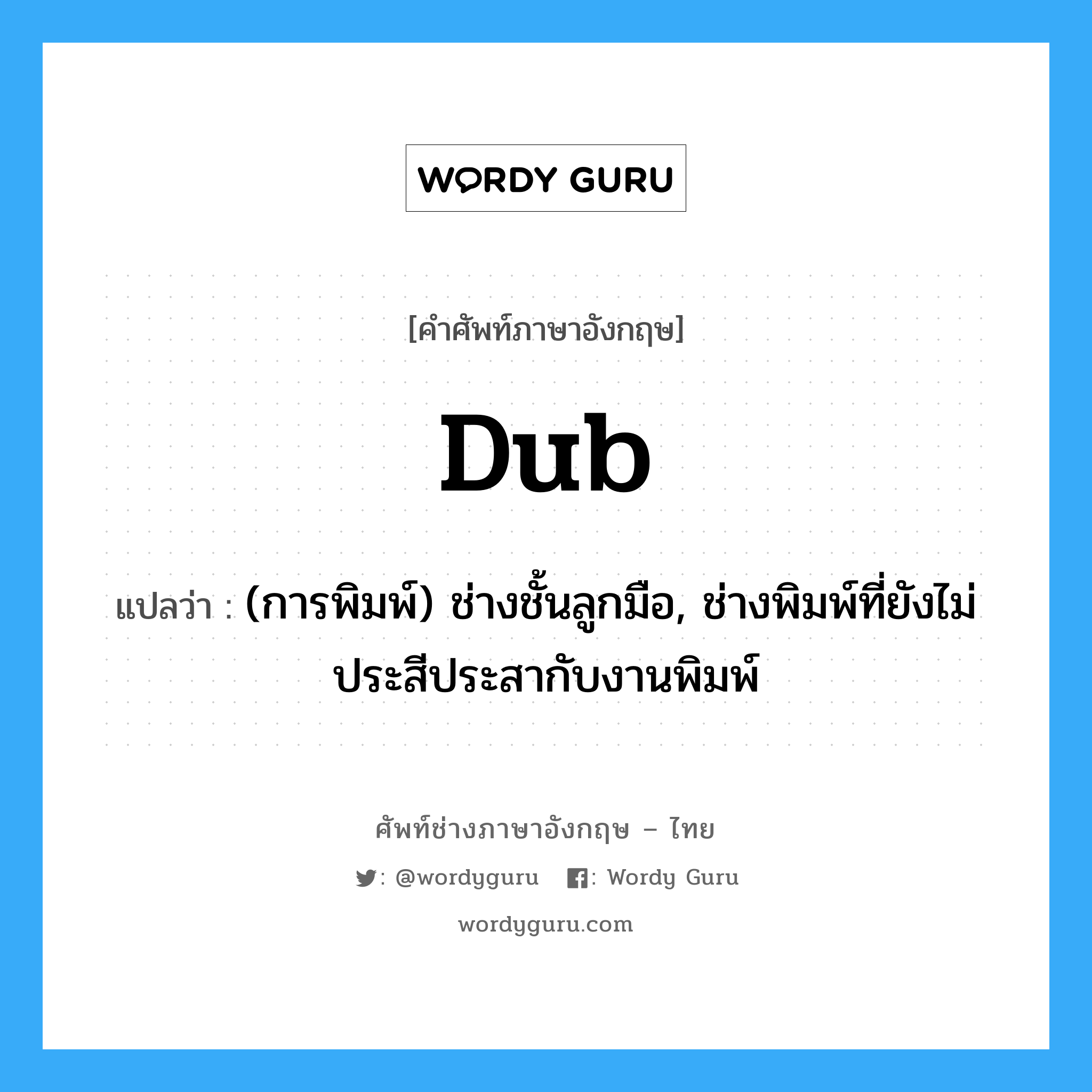 dub แปลว่า?, คำศัพท์ช่างภาษาอังกฤษ - ไทย dub คำศัพท์ภาษาอังกฤษ dub แปลว่า (การพิมพ์) ช่างชั้นลูกมือ, ช่างพิมพ์ที่ยังไม่ประสีประสากับงานพิมพ์