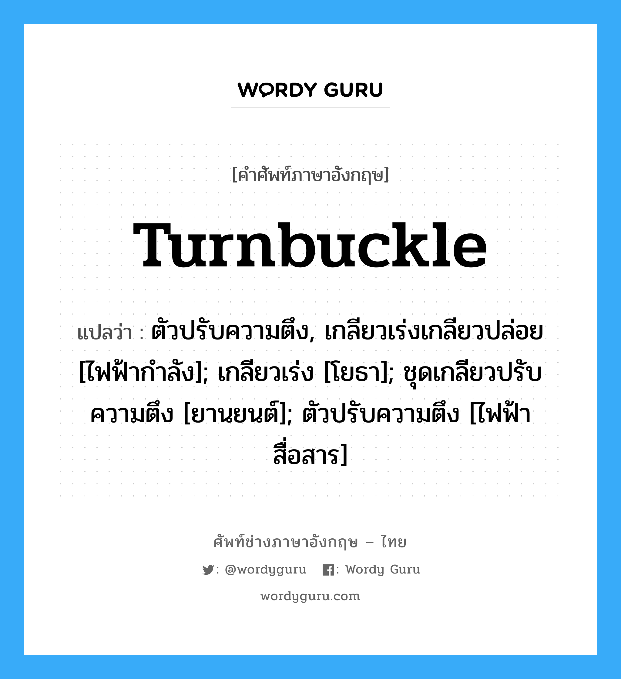 turnbuckle แปลว่า?, คำศัพท์ช่างภาษาอังกฤษ - ไทย turnbuckle คำศัพท์ภาษาอังกฤษ turnbuckle แปลว่า ตัวปรับความตึง, เกลียวเร่งเกลียวปล่อย [ไฟฟ้ากำลัง]; เกลียวเร่ง [โยธา]; ชุดเกลียวปรับความตึง [ยานยนต์]; ตัวปรับความตึง [ไฟฟ้าสื่อสาร]