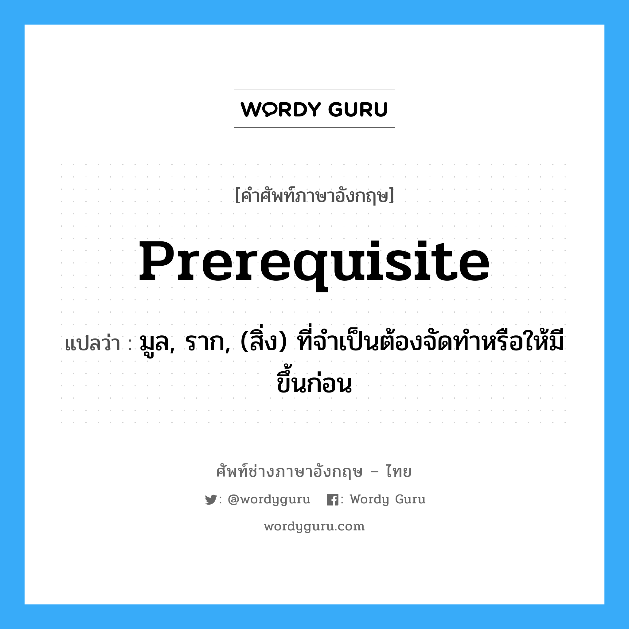 prerequisite แปลว่า?, คำศัพท์ช่างภาษาอังกฤษ - ไทย prerequisite คำศัพท์ภาษาอังกฤษ prerequisite แปลว่า มูล, ราก, (สิ่ง) ที่จำเป็นต้องจัดทำหรือให้มีขึ้นก่อน