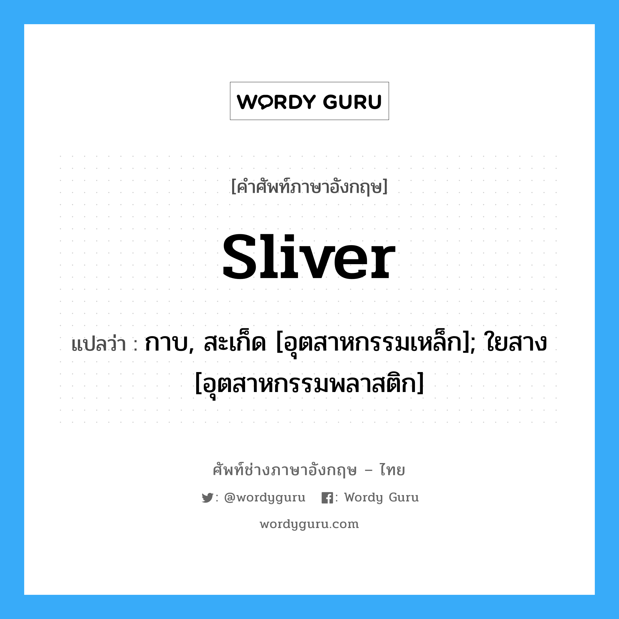 sliver แปลว่า?, คำศัพท์ช่างภาษาอังกฤษ - ไทย sliver คำศัพท์ภาษาอังกฤษ sliver แปลว่า กาบ, สะเก็ด [อุตสาหกรรมเหล็ก]; ใยสาง [อุตสาหกรรมพลาสติก]