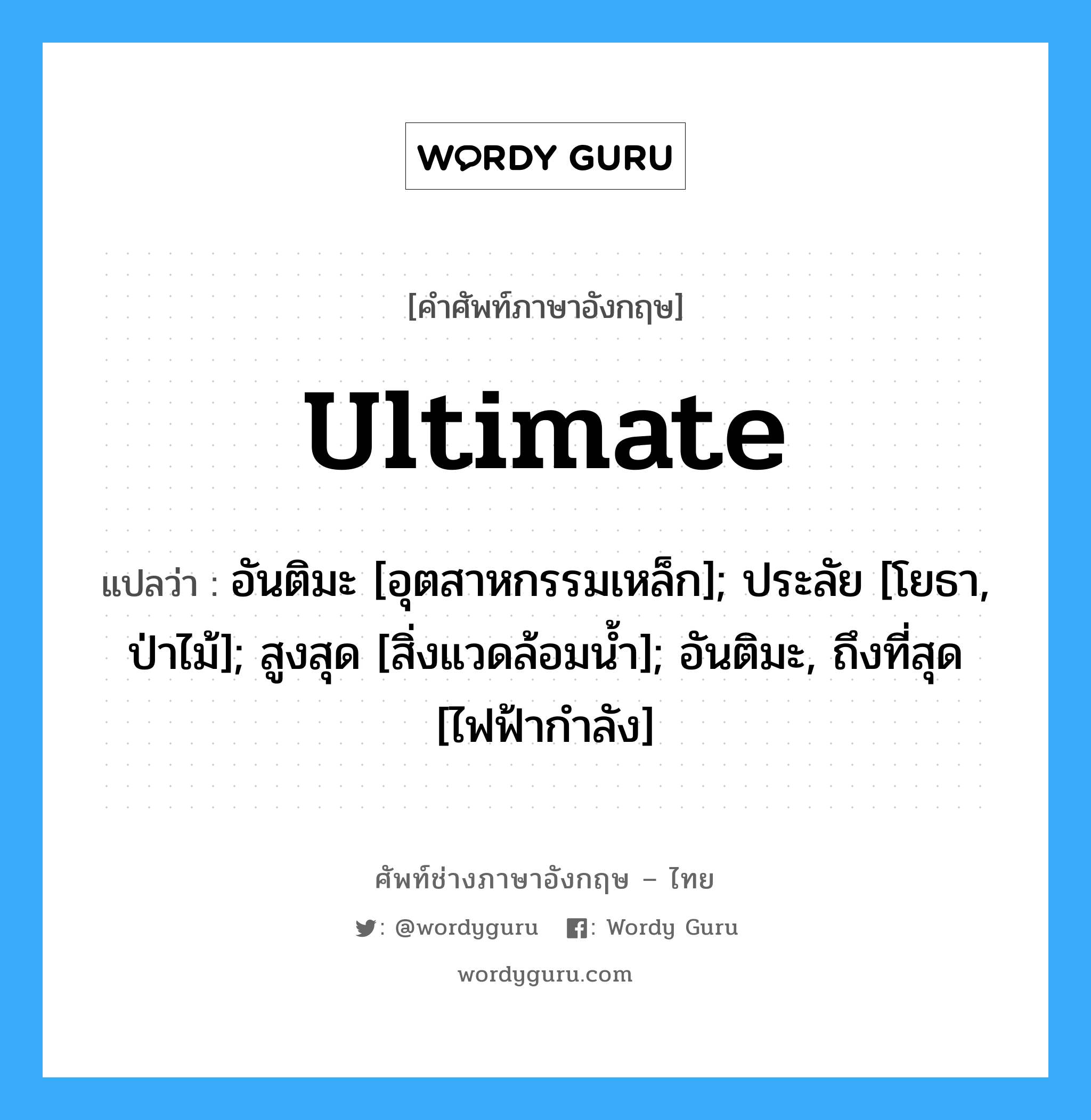 ultimate แปลว่า?, คำศัพท์ช่างภาษาอังกฤษ - ไทย ultimate คำศัพท์ภาษาอังกฤษ ultimate แปลว่า อันติมะ [อุตสาหกรรมเหล็ก]; ประลัย [โยธา, ป่าไม้]; สูงสุด [สิ่งแวดล้อมน้ำ]; อันติมะ, ถึงที่สุด [ไฟฟ้ากำลัง]