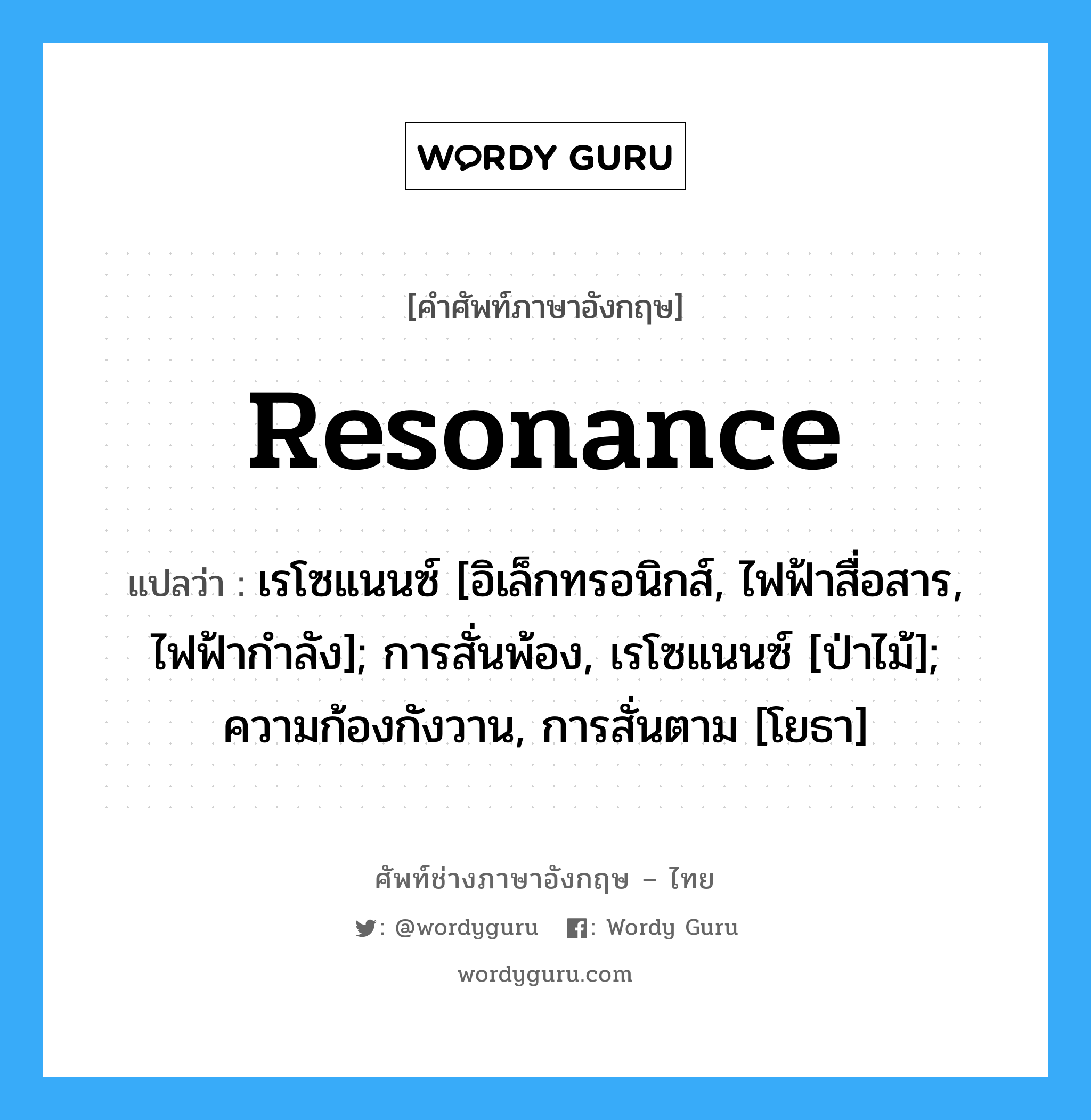 resonance แปลว่า?, คำศัพท์ช่างภาษาอังกฤษ - ไทย resonance คำศัพท์ภาษาอังกฤษ resonance แปลว่า เรโซแนนซ์ [อิเล็กทรอนิกส์, ไฟฟ้าสื่อสาร, ไฟฟ้ากำลัง]; การสั่นพ้อง, เรโซแนนซ์ [ป่าไม้]; ความก้องกังวาน, การสั่นตาม [โยธา]