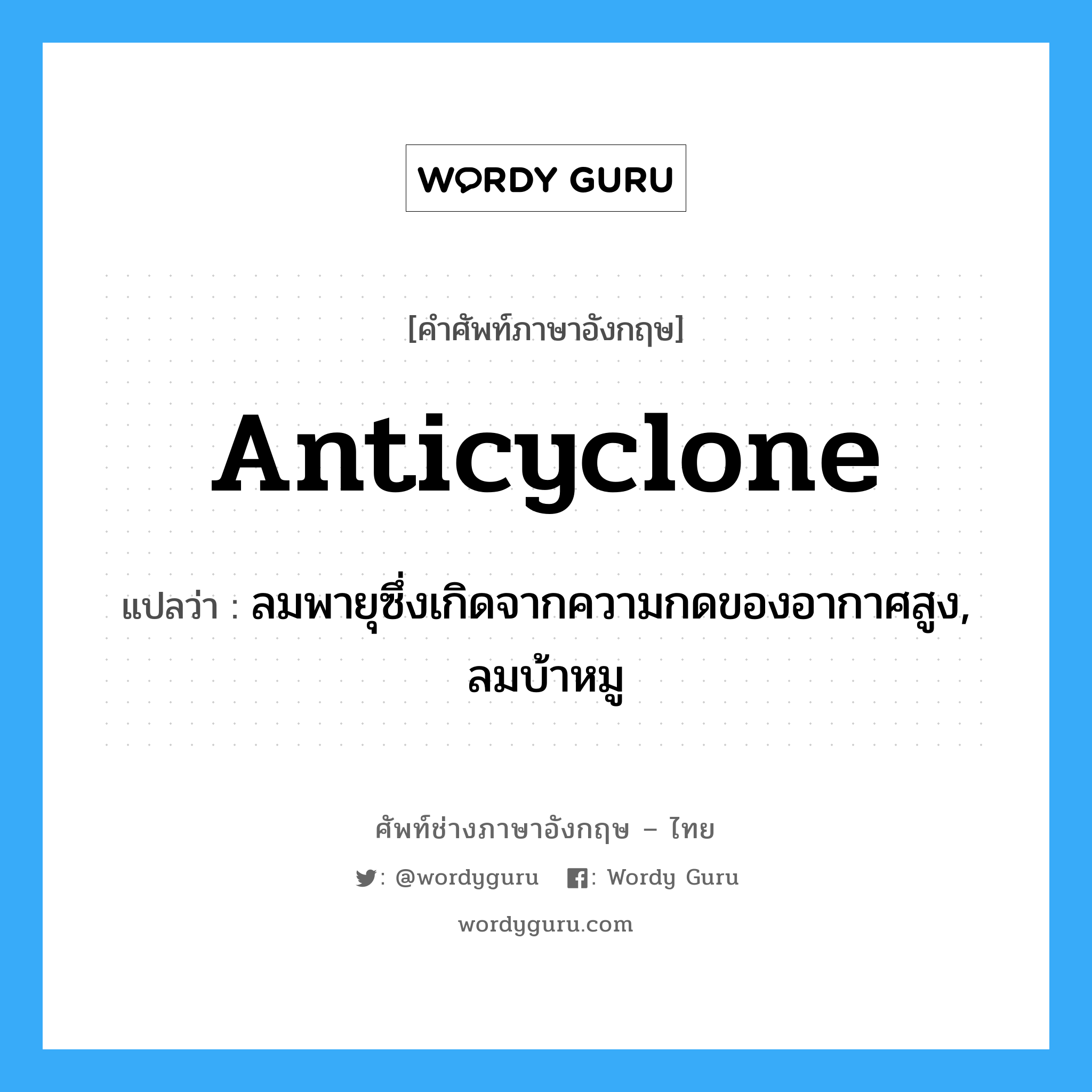 anticyclone แปลว่า?, คำศัพท์ช่างภาษาอังกฤษ - ไทย anticyclone คำศัพท์ภาษาอังกฤษ anticyclone แปลว่า ลมพายุซึ่งเกิดจากความกดของอากาศสูง, ลมบ้าหมู