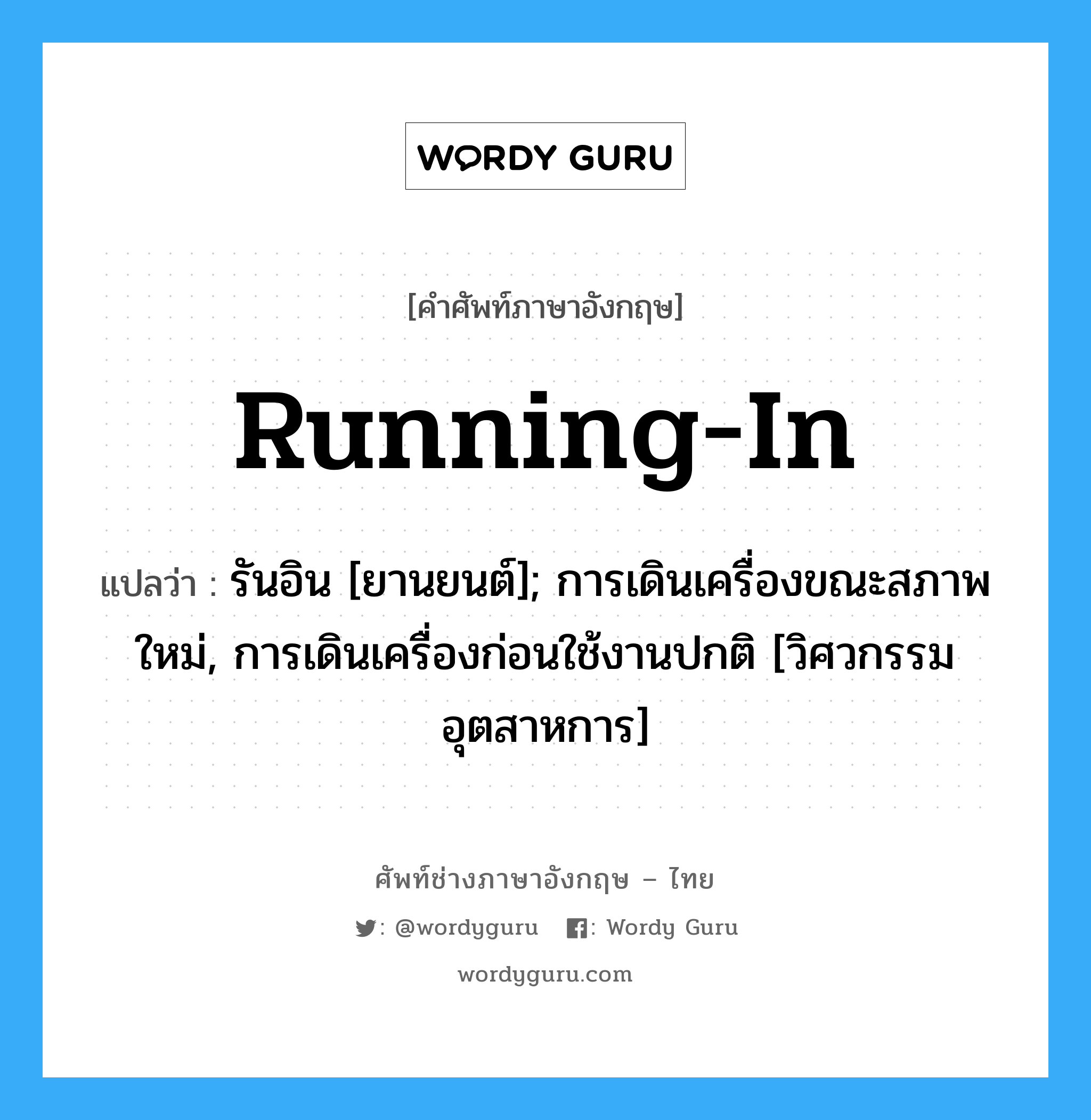 running-in แปลว่า?, คำศัพท์ช่างภาษาอังกฤษ - ไทย running-in คำศัพท์ภาษาอังกฤษ running-in แปลว่า รันอิน [ยานยนต์]; การเดินเครื่องขณะสภาพใหม่, การเดินเครื่องก่อนใช้งานปกติ [วิศวกรรมอุตสาหการ]