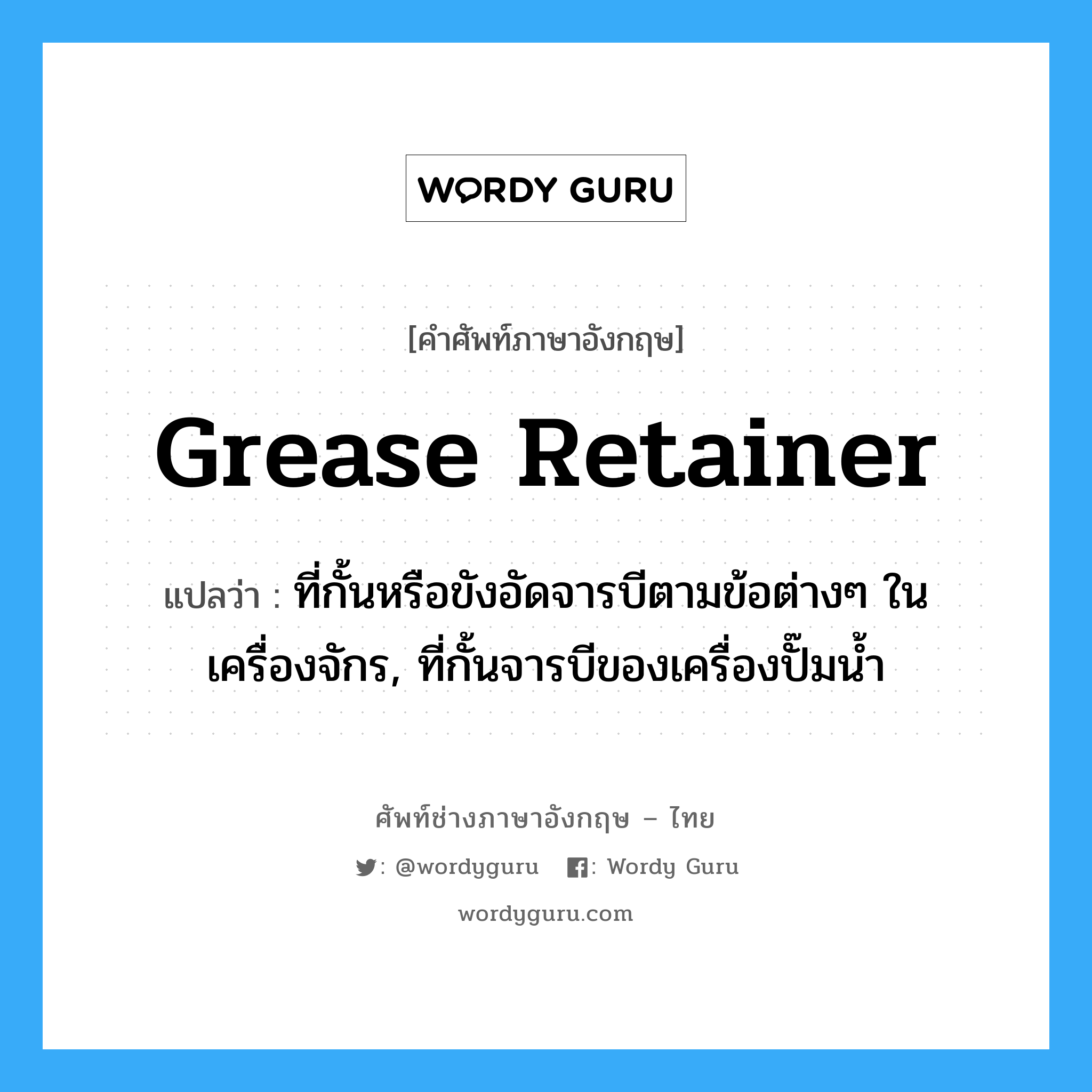 grease retainer แปลว่า?, คำศัพท์ช่างภาษาอังกฤษ - ไทย grease retainer คำศัพท์ภาษาอังกฤษ grease retainer แปลว่า ที่กั้นหรือขังอัดจารบีตามข้อต่างๆ ในเครื่องจักร, ที่กั้นจารบีของเครื่องปั๊มน้ำ