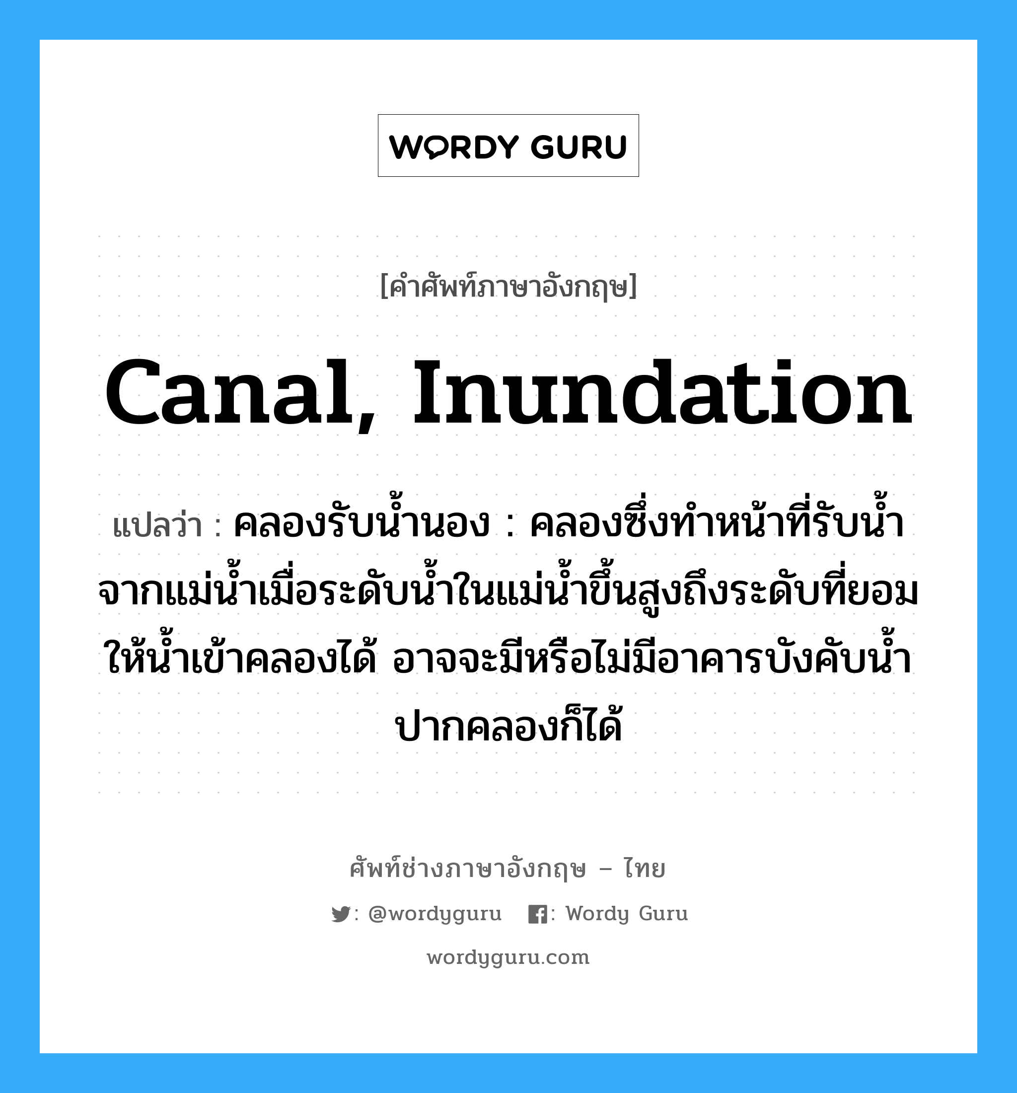 canal, inundation แปลว่า?, คำศัพท์ช่างภาษาอังกฤษ - ไทย canal, inundation คำศัพท์ภาษาอังกฤษ canal, inundation แปลว่า คลองรับน้ำนอง : คลองซึ่งทำหน้าที่รับน้ำจากแม่น้ำเมื่อระดับน้ำในแม่น้ำขึ้นสูงถึงระดับที่ยอมให้น้ำเข้าคลองได้ อาจจะมีหรือไม่มีอาคารบังคับน้ำปากคลองก็ได้